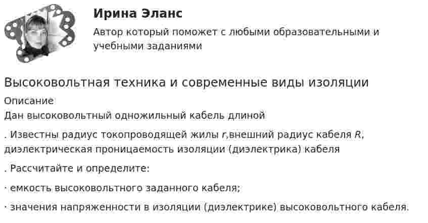      
          Описание
          	Дан высоковольтный одножильный кабель длиной . Известны радиус токопроводящей жилы r,внешний радиус кабеля R, диэлектрическая проницаемость изоляции (диэлектрика) кабеля . Рассчитайте и определите:	· емкость высоковольтного заданного кабеля;	· значения напряженности в изоляции (диэлектрике) высоковольтного кабеля.  
            
            
            Высоковольтная техника и современные виды изоляцииВысоковольтная техника и современные виды изоляцииВысоковольтная техника и современные виды изоляцииВысоковольтная техника и современные виды изоляции. Вариант 3Высокомолекулярные природные полимеры, молекулы которых состоят из остатков аминокислот, соединенных пептидной связью - это ...Высокопрочные алюминиевые сплавы содержат в качестве легирующего элемента Выберите один ответ: a. кремний b. никель c. медь d. железоВысокоскоростные оптические системы связи для транспортных сетей и сетей доступа СПбГУТВы собираетесь купить квартиру. Ваш месячный доход равен 80000 руб. Банк дает ипотечный кредит, если ваши ежемесячные платежи не превысят 30%Высокая производительность является главным достоинством VPN на основе …Высокая прочность сцепления волокнистого наполнителя с матрицей будет способствовать обеспечению заданных …Высокая степень вовлеченности потребителя в процесс покупки при незначительной разнице между марками характерна для … покупательского поведенияВысокая стоимость решения в пересчете на одно рабочее место является недостатком VPN на основе …Высокая стоимость трудовых ресурсов может быть обусловлена ...высокая эффективность работы людей, но также появился и эффект сгорания на работе