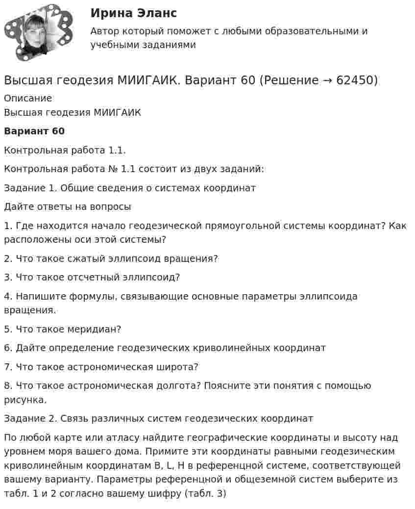     
            Описание
            Высшая геодезия МИИГАИКВариант 60Контрольная работа 1.1.Контрольная работа № 1.1 состоит из двух заданий:Задание 1. Общие сведения о системах координатДайте ответы на вопросы1. Где находится начало геодезической прямоугольной системы координат? Как расположены оси этой системы?2. Что такое сжатый эллипсоид вращения?3. Что такое отсчетный эллипсоид?4. Напишите формулы, связывающие основные параметры эллипсоида вращения.5. Что такое меридиан?6. Дайте определение геодезических криволинейных координат7. Что такое астрономическая широта?8. Что такое астрономическая долгота? Поясните эти понятия с помощью рисунка.Задание 2. Связь различных систем геодезических координатПо любой карте или атласу найдите географические координаты и высоту над уровнем моря вашего дома. Примите эти координаты равными геодезическим криволинейным координатам В, L, H в референцной системе, соответствующей вашему варианту. Параметры референцной и общеземной систем выберите из табл. 1 и 2 согласно вашему шифру (табл. 3)   
            
            
            Высшая геодезия МИИГАИК. Вариант 59Высшая геодезия МИИГАИК. Вариант 60Высшая геодезия МИИГАИК. Вариант 60Высшая геодезия МИИГАИК. Вариант 64Высшая геодезия МИИГАИК. Вариант 64Высшая геодезия МИИГАИК. Вариант 88Высшая геодезия МИИГАИК. Вариант 88Выстроите порядок действий при формировании кадровой политики:... выступает объектом философиивысша математика итоговый тест Высшая геодезия МИИГАИК. Вариант 33Высшая геодезия МИИГАИК. Вариант 50Высшая геодезия МИИГАИК. Вариант 50Высшая геодезия МИИГАИК. Вариант 50