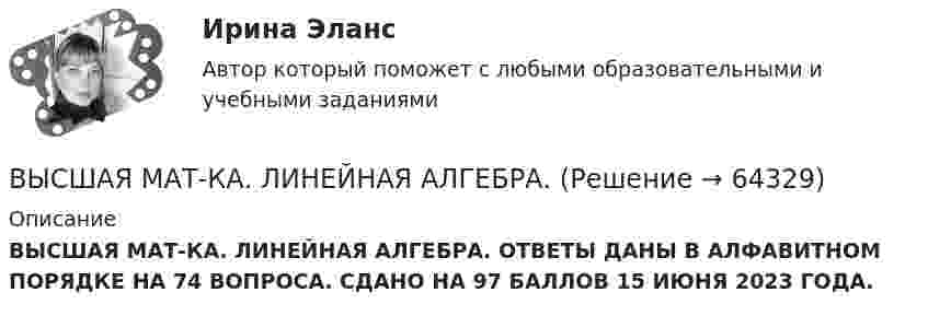      
            Описание
            ВЫСШАЯ МАТ-КА. ЛИНЕЙНАЯ АЛГЕБРА. ОТВЕТЫ ДАНЫ В АЛФАВИТНОМ ПОРЯДКЕ НА 74 ВОПРОСА. СДАНО НА 97 БАЛЛОВ 15 ИЮНЯ 2023 ГОДА.   
            
            
            Высшая математика. Элементы высшей алгебры и геометрии. Росдистант ТГУВЫСШАЯ МАТ-КА. ЛИНЕЙНАЯ АЛГЕБРА. Высшая нервная деятельность и сенсорные системы. Основы психофизиологииВысшая нервная деятельность и сенсорные системы. Основы психофизиологии Индивидуальное практическое заданиеВысшая нервная деятельность и сенсорные системы. Основы психофизиологии (ответы на вопросы)Высшая ступень логического понимания, теоретическое, рефлексирующее, философски мыслящее сознание, оперирующее широкими обобщениями и ориентированное на наиболее полное и глубокое знание истины, - это ...Высшая форма информации в современном обществе – это … доступ к информации интернет-контент знанияВЫСШАЯ МАТЕМАТИКА//ТУСУР//КОНТРОЛЬНАЯ РАБОТА №1//ОТВЕТ НА СКРИНЕВЫСШАЯ МАТЕМАТИКА//ТУСУР//КОНТРОЛЬНАЯ РАБОТА №1//ОТВЕТ НА СКРИНЕВысшая математика. Часть 1 (СИБИТ)   Высшая математика. Элементы высшей алгебры и геометрии. Вариант 11Высшая математика. Элементы высшей алгебры и геометрии. Вариант 16Высшая математика. Элементы высшей алгебры и геометрии. Вариант 19Высшая математика. Элементы высшей алгебры и геометрии. Практические задания по ВКС. Росдистант 2024