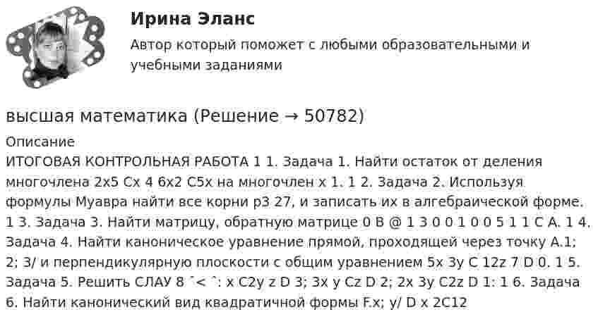     
            Описание
            ИТОГОВАЯ КОНТРОЛЬНАЯ РАБОТА 1 1. Задача 1. Найти остаток от деления многочлена 2x5 Cx 4 6x2 C5x на многочлен x 1. 1 2. Задача 2. Используя формулы Муавра найти все корни p3 27, и записать их в алгебраической форме. 1 3. Задача 3. Найти матрицу, обратную матрице 0 B @ 1 3 0 0 1 0 0 5 1 1 C A. 1 4. Задача 4. Найти каноническое уравнение прямой, проходящей через точку A.1; 2; 3/ и перпендикулярную плоскости с общим уравнением 5x 3y C 12z 7 D 0. 1 5. Задача 5. Решить СЛАУ 8 ˆ< ˆ: x C2y z D 3; 3x y Cz D 2; 2x 3y C2z D 1: 1 6. Задача 6. Найти канонический вид квадратичной формы F.x; y/ D x 2C12  
            
            
            Высшая геодезия МИИГАИК. Вариант 91высшая математикавысшая математикавысшая математика высшая математика Высшая математикаВысшая математикаВысшая геодезия МИИГАИК. Вариант 59Высшая геодезия МИИГАИК. Вариант 59Высшая геодезия МИИГАИК. Вариант 60Высшая геодезия МИИГАИК. Вариант 60Высшая геодезия МИИГАИК. Вариант 64Высшая геодезия МИИГАИК. Вариант 64Высшая геодезия МИИГАИК. Вариант 88
