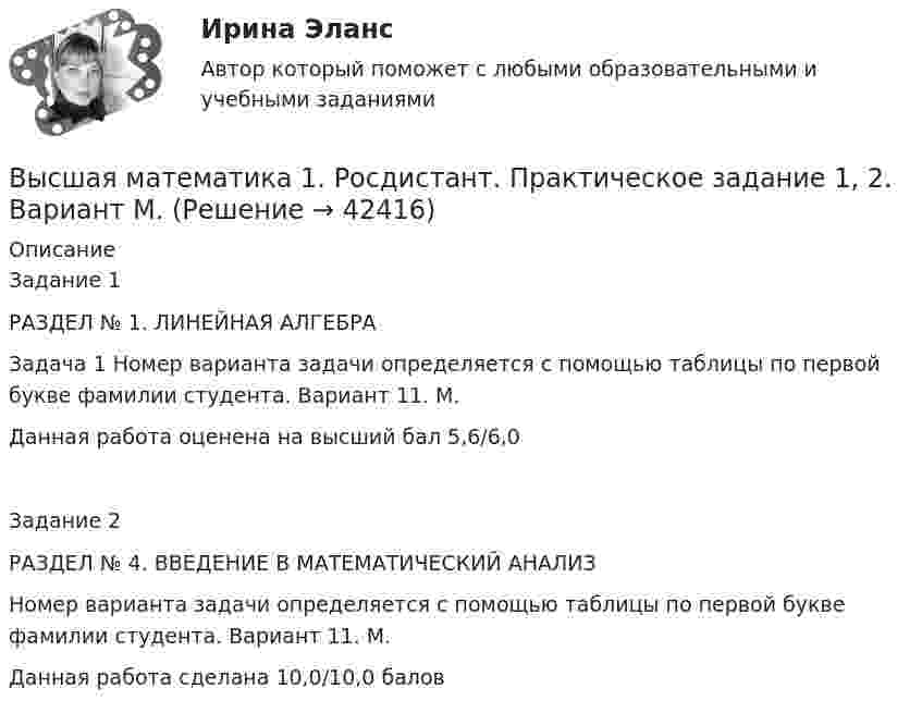     
          Описание
          Задание 1РАЗДЕЛ № 1. ЛИНЕЙНАЯ АЛГЕБРАЗадача 1 Номер варианта задачи определяется с помощью таблицы по первой букве фамилии студента. Вариант 11. М.Данная работа оценена на высший бал 5,6/6,0Задание 2РАЗДЕЛ № 4. ВВЕДЕНИЕ В МАТЕМАТИЧЕСКИЙ АНАЛИЗНомер варианта задачи определяется с помощью таблицы по первой букве фамилии студента. Вариант 11. М.Данная работа сделана 10,0/10,0 балов  
            
            
            Высшая математика 1, Росдистант, итоговый тестВысшая математика 1. Росдистант. Практическое задание 1, 2. Вариант М.Высшая математика 1. Росдистант. Промежуточный тест. Итоговый тест. Высшая математика 1 сдо росдистантВысшая математика 1 (СДО РОСДИСТАНТ) - 5 ВАРИАНТВысшая математика 1 (СДО РОСДИСТАНТ) - 9 ВАРИАНТВысшая математика 1 семестр Синергия Высшая математика 1. Задание 1. РАЗДЕЛ № 2. ВЕКТОРНАЯ АЛГЕБРА. Задача 1 - 2 (Вариант 5, 15) [Росдистант. ТГУ]Высшая математика 1. Задание 1. РАЗДЕЛ № 3. АНАЛИТИЧЕСКАЯ ГЕОМЕТРИЯ. Задача 1 - 2 (Вариант 16, 5) [Росдистант. ТГУ]Высшая математика 1. Задание 2. РАЗДЕЛ №4. ВВЕДЕНИЕ В МАТЕМАТИЧЕСКИЙ АНАЛИЗ. Задача 1 - 4 (Вариант 15, 16, 5, 15) [Росдистант. ТГУ]Высшая математика 1 итоговый тестВысшая математика 1 ПРАКТИЧЕСКИЕ ЗАДАНИЕ 1,2 ВАРИАНТ (Г) РОСДИСТАНТ Высшая математика 1. Практические задания 3, 4, 5 и 6Высшая математика 1 практическое задание 1 Вариант __11/13/9__ 