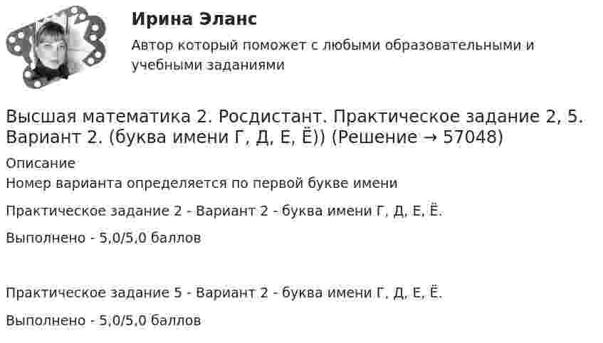     
            Описание
            Номер варианта определяется по первой букве имениПрактическое задание 2 - Вариант 2 - буква имени Г, Д, Е, Ё.Выполнено - 5,0/5,0 балловПрактическое задание 5 - Вариант 2 - буква имени Г, Д, Е, Ё.Выполнено - 5,0/5,0 баллов   
            
            
            Высшая математика 2. Росдистант. Практическое задание 1, 4. Вариант 4. (буква фамилии К, Л, М)Высшая математика 2. Росдистант. Практическое задание 2, 5. Вариант 2. (буква имени Г, Д, Е, Ё))Высшая математика 2. Росдистант. Практическое задание 3, 6. Вариант 5. (буква отчества Н, О, П)Высшая математика 2. Росдистант. Промежуточный тест 1-5. Итоговый тест. Высшая математика 2 / РосдистантТГУ/ Промежуточный тест 1-5 +итоговый/Высшая математика 2 (СДО РОСДИСТАНТ) - 4 ВАРИАНТВысшая математика 2 семестр СинергияВысшая математика 2.Практическое задание 4. Задача 1-2. Вариант 2 [Росдистант. ТГУ]Высшая математика 2.Практическое задание 5. Задача 1-2. Вариант 6 [Росдистант. ТГУ]Высшая математика 2.Практическое задание 6. Задача. Вариант 6 [Росдистант. ТГУ]Высшая математика 2, РосдистантВысшая математика 2, Росдистант, 4 вариантВысшая математика 2(Росдистант) ЗАДАНИЕ 2Высшая математика 2(Росдистант) ЗАДАНИЕ 3 Вариант 1