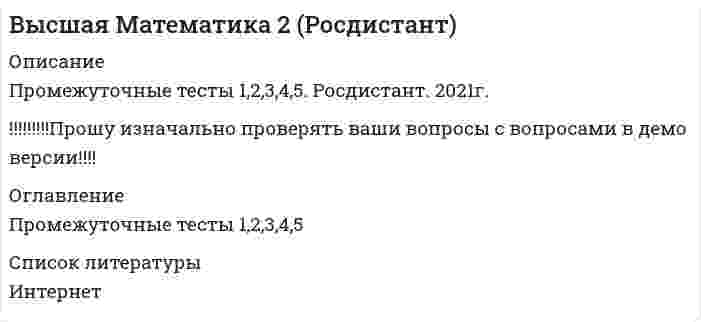    
          Описание
          Работа состоит из 5 промежуточных тестов и итогового теста.  
          Оглавление
          Итоговый тест:Вопрос 1 Вычислить площадь фигуры, ограниченной линиями:. Выберите один ответ: 3 2 16 9 Вопрос 2 Вычислить площадь фигуры, ограниченной линиями: . Выберите один ответ: a. b. 4 c. 16 d. 1 Вопрос 3 Найдите интеграл . Выберите один ответ: a. b. c. d. Вопрос 4 Вычислите интеграл . Выберите один ответ: a. b. c. 0 d. Вопрос 5 Найдите интеграл . Выберите один ответ: a. b. c. d. Вопрос 6 Тело движется прямолинейно по закону . В какие моменты времени ускорение движения тела равно нулю?(S измеряется в метрах, t – в секундах.) Выберите один ответ: a. 1(с); 4(с) b. 2(с); 4(с) c. 1(с); 2(с) d. 3(с); 4(с) Вопрос 7 Найдите и от функции: . Выберите один ответ:Вопрос 8 Найти наименьшее значение функции y = на заданном отрезке [0; 2,5]. Ответ: Вопрос 9 Найти  для функции . Выберите один ответ:Вопрос 10 Найдите интеграл . Выберите один ответ:Вопрос 11 Найдите интеграл . Выберите один ответ:Вопрос 12 Производная функции , заданной неявно, имеет вид: Выберите один ответ: a. b. c. d. e. Вопрос 13 Найдите интеграл . Выберите один ответ: a. b. c. d. Вопрос 14 Вычислите несобственный интеграл или установите его расходимость:. Выберите один ответ: Расходится 9 1/2 1/3 Вопрос 15 Вычислить площадь фигуры, ограниченной линиями: . Выберите один ответ: 16 1 4 9 Вопрос 16 Найдите интеграл . Выберите один ответ: a. b. c. d. Вопрос 17 Вычислить площадь плоской фигуры, ограниченной линией (справа от луча ). Выберите один ответ: a. b. c. d. Вопрос 18 Найти , если . Выберите один ответ: a. b. c. d. e. Вопрос 19 Найти  для функции . Выберите один ответ: a. b. c. d. Вопрос 20 Найдите интеграл . Выберите один ответ: a. b. c. d. 
            
            
            Высшая математика 2.Росдистант ТГУВысшая математика 2 [росдистант ТГУ]Высшая математика 3 (акд).Итоговый тест Росдистант ТГУВысшая математика 3.Росдистант ТГУВысшая математика Advanced Ответы МОИ Синергия (1 семестр тест)Высшая математика (Математический анализ (Обучение) )Высшая математика (математический анализ.ти)Высококвалифицированные лыжники-гонщики при прохождении дистанции потребляют кислорода (по Ю.Х. Кальюсто) … менее квалифицированныеВы составляется функциональные модели проекта по созданию мобильного игрового приложения согласно нотации IDEFO. Разрабатывается бизнес-процесс-реализация функционала игры. Он состоит из четырех работ: дизайна уровней, дизайна персонажейВысота сжатой зоны бетона при усилении конструкции определяется из условия, заполните пропуск x=RsAs,red-RscA's,red?bВыставочное делоВыстройте ключевые слова запроса на добавление кортежа в правильной последовательности -VALUES -INTO -SELECT -INSERTВысшая математика 1.Росдистант ТГУВысшая математика 1[Росдистант ТГУ]