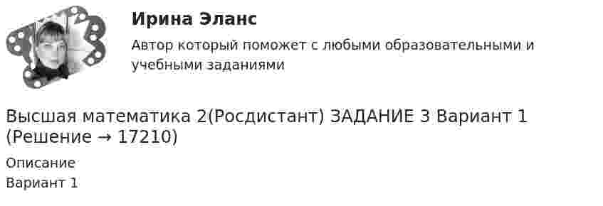     
          Описание
           Вариант 1  
            
            
            Высшая математика 2(Росдистант) ЗАДАНИЕ 2Высшая математика 2(Росдистант) ЗАДАНИЕ 3 Вариант 1Высшая математика 2(Росдистант) ЗАДАНИЕ 4 Вариант 1Высшая математика 2. Росдистант. Практическое задание 1, 4. Вариант 4. (буква фамилии К, Л, М)Высшая математика 2. Росдистант. Практическое задание 2, 5. Вариант 2. (буква имени Г, Д, Е, Ё))Высшая математика 2. Росдистант. Практическое задание 3, 6. Вариант 5. (буква отчества Н, О, П)Высшая математика 2. Росдистант. Промежуточный тест 1-5. Итоговый тест. Высшая математика 2 Практическое задание 3 вариант 1 Росдистант (ТГУ)Высшая математика 2.Практическое задание 3. Задача. Вариант 6 [Росдистант. ТГУ]Высшая математика 2 Практическое задание 4 вариант 1 Росдитант (ТГУ)Высшая математика 2.Практическое задание 4. Задача 1-2. Вариант 2 [Росдистант. ТГУ]Высшая математика 2.Практическое задание 5. Задача 1-2. Вариант 6 [Росдистант. ТГУ]Высшая математика 2.Практическое задание 6. Задача. Вариант 6 [Росдистант. ТГУ]Высшая математика 2, Росдистант