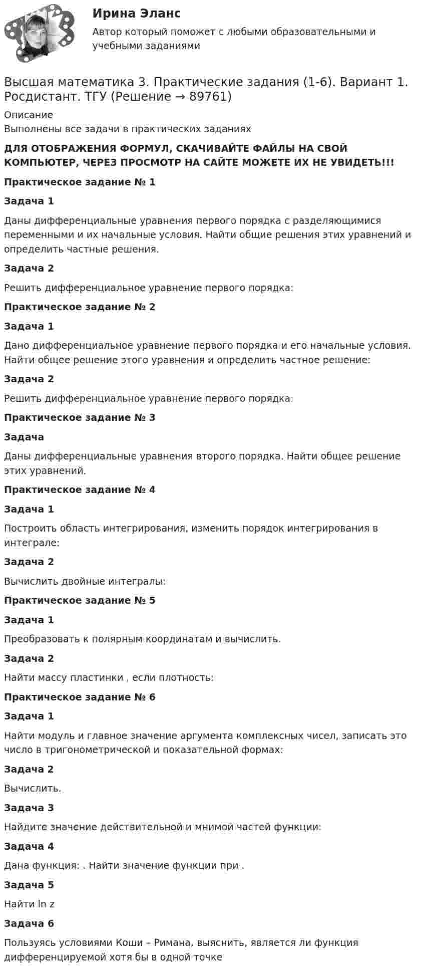     
            Описание
            Выполнены все задачи в практических заданияхДЛЯ ОТОБРАЖЕНИЯ ФОРМУЛ, СКАЧИВАЙТЕ ФАЙЛЫ НА СВОЙ КОМПЬЮТЕР, ЧЕРЕЗ ПРОСМОТР НА САЙТЕ МОЖЕТЕ ИХ НЕ УВИДЕТЬ!!!Практическое задание № 1Задача 1Даны дифференциальные уравнения первого порядка с разделяющимися переменными и их начальные условия. Найти общие решения этих уравнений и определить частные решения.Задача 2Решить дифференциальное уравнение первого порядка:Практическое задание № 2Задача 1Дано дифференциальное уравнение первого порядка и его начальные условия. Найти общее решение этого уравнения и определить частное решение:Задача 2Решить дифференциальное уравнение первого порядка:Практическое задание № 3ЗадачаДаны дифференциальные уравнения второго порядка. Найти общее решение этих уравнений.Практическое задание № 4Задача 1Построить область интегрирования, изменить порядок интегрирования в интеграле:  Задача 2Вычислить двойные интегралы:Практическое задание № 5Задача 1Преобразовать к полярным координатам и вычислить.Задача 2Найти массу пластинки                     , если плотность: Практическое задание № 6Задача 1Найти модуль и главное значение аргумента комплексных чисел, записать это число в тригонометрической и показательной формах:  Задача 2Вычислить.Задача 3Найдите значение действительной и мнимой частей функции:  Задача 4Дана функция:                     . Найти значение функции при   .Задача 5Найти ln zЗадача 6Пользуясь условиями Коши – Римана, выяснить, является ли функция                      дифференцируемой хотя бы в одной точке   
            
            
            Высшая математика 3. Задания 1-6 . Вариант 5. РосдистантВысшая математика 3. Практические задания (1-6). Вариант 1. Росдистант. ТГУВысшая математика 3. Практические задания. Вариант 5 [Росдистант]Высшая математика 3.  Преподаватель Павлова Елена Сергеевна. ТГУ РОСДИСАНТВысшая математика 3. Преподаватель Павлова Елена Сергеевна. ТГУ РОСДИСАНТВысшая математика 3. Преподаватель Павлова Елена Сергеевна. ТГУ РОСДИСАНТВысшая математика 3. Преподаватель Павлова Елена Сергеевна. ТГУ РОСДИСАНТВысшая математика 3. Задание 3. Вариант 5. РосдистантВысшая математика 3 задание 3_Вариант _6Высшая математика 3_Задание_4Высшая математика 3. Задание 4. Вариант 5. РосдистантВысшая математика 3 задание 5Высшая математика 3. Задание 5. Вариант 5. РосдистантВысшая математика 3 задание 6
