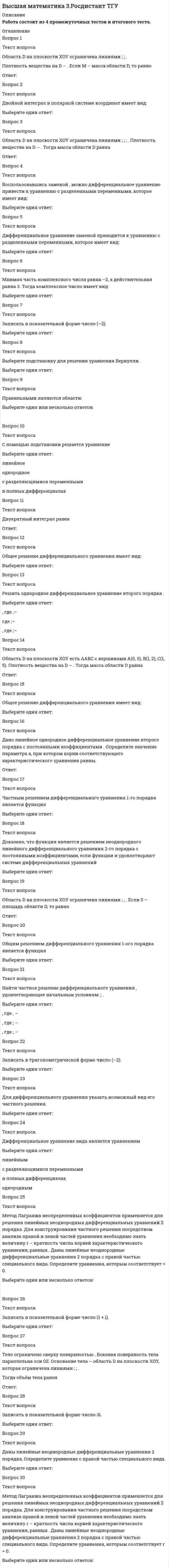     
          Описание
          Высшая математика. Математика. Advanced 30 вопросов. 1 семестр Тест МОИ (Синергия)Тест результат 93 балла / Отлично - картинка с оценкой в демо-файлеТема 1. Функция. Способы задания. Неявная функция. Обратная функция. Классификация функцийТема 2. Теория пределовТема 3. Предел функции. Непрерывность функции. Разрывы функций. Основные свойства непрерывных функцийТема 4. Замечательные пределы. Сравнение бесконечно малых величин. Эквивалентные бесконечно малые величиныТема 5. Дифференцирование функцийТема 6. Дифференцирование функций (продолжение)Тема 7. Дифференциал функции. Производные и дифференциалы высших порядковТема 8. Аналитические приложения дифференцируемых функцийТема 9. Экстремум функцииТема 10. Неопределенный интеграл. Основные свойства. Таблица неопределенных интегралов. Метод непосредственного интегрированияТема 11. Неопределенный интеграл. Основные методы интегрированияТема 12. Определенный интегралТема 13. Приложения определенного интегралаТема 14. Функции нескольких переменныхТема 15. Дифференциальное исчисление функций многих переменныхТема 16. Дифференцирование сложных, неявных и параметрически заданных функций нескольких переменныхТема 17. Экстремум функций нескольких (двух) переменныхТема 18. Основы линейной алгебры. Матрицы. Виды матриц. Операции над матрицами.Тема 19. Теория определителей. Основные свойства определителей. Вычисление определителей произвольного порядка n. Формулы разложения.Тема 20. Обратная матрица. Ранг матрицы. Понятие обратной матрицыТема 21. Системы линейных алгебраических уравненийПосле покупки Вы получите файлы с ответами на вопросы которые указаны в демо-файле 
          Оглавление
          Высшая математика. Математика. Advanced 30 вопросов. 1 семестр Тест МОИ (Синергия)Тест результат 93 балла / Отлично - картинка с оценкой в демо-файлеПосле покупки Вы получите файлы с ответами на вопросы которые указаны в демо-файле 
          Список литературы
          Тест с ответами результат 93 балла Московский открытый институт (Синергия)
            
            
            Высшая математика Advanced Ответы МОИ Синергия (1 семестр тест)Высшая математика (Математический анализ (Обучение) )Высшая математика (математический анализ.ти)Высшая математика Ответы.Тест Синергия (МОИ) 100 балловВысшая математика СИНЕРГИЯ 1курс 1семестр 30вопросов 100 балВысшая математика СИНЕРГИЯ 1курс 2семестр 30вопросов 2022г.Высшая математика (Синергия) 1 курс Линейная алгебраВыстройте ключевые слова запроса на добавление кортежа в правильной последовательности -VALUES -INTO -SELECT -INSERTВысшая математика 1.Росдистант ТГУВысшая математика 1[Росдистант ТГУ]Высшая Математика 2 (Росдистант)Высшая математика 2.Росдистант ТГУВысшая математика 2 [росдистант ТГУ]Высшая математика 3 (акд).Итоговый тест Росдистант ТГУ
