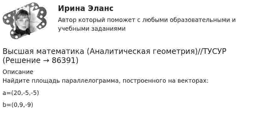      
            Описание
            Найдите площадь параллелограмма, построенного на векторах: a=(20,-5,-5)b=(0,9,-9)   
            
            
            Высшая математика (Аналитическая геометрия)//ТУСУРВысшая математика (Аналитическая геометрия)//ТУСУРВысшая математика (Аналитическая геометрия)//ТУСУРВысшая математика (Аналитическая геометрия)//ТУСУРВысшая математика (Аналитическая геометрия)//ТУСУРВысшая математика (Аналитическая геометрия)//ТУСУРВысшая математика вар4 Высшая математика 3 [Росдистант ТГУ] Задание 5 Вариант 1Высшая математика 3 [Росдистант ТГУ] Задание 5 Вариант 5Высшая математика 3 [Росдистант ТГУ] Задание 6 Вариант 1Высшая математика 3 [Росдистант ТГУ] Задание 6 Вариант 5высшая математика 3 росдистант тестВысшая математика 3 (СДО РОСДИСТАНТ) - 9 ВАРИАНТ + ТЕСТЫВысшая математика (АлтГАУ)