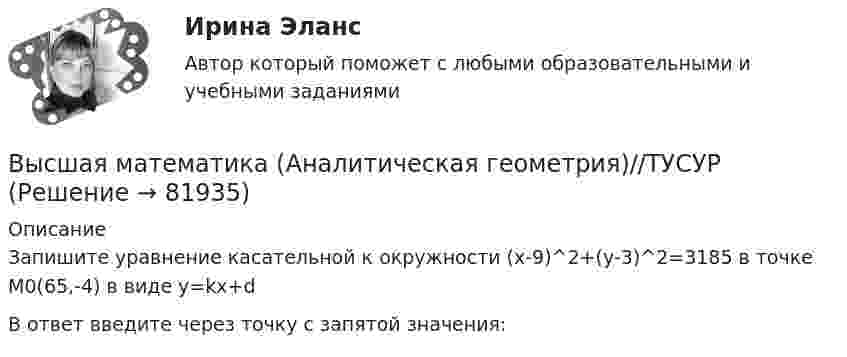      
            Описание
            Запишите уравнение касательной к окружности (x-9)^2+(y-3)^2=3185  в точке M0(65,-4)  в виде y=kx+dВ ответ введите через точку с запятой значения:   
            
            
            Высшая математика (Аналитическая геометрия)//ТУСУРВысшая математика (Аналитическая геометрия)//ТУСУРВысшая математика (Аналитическая геометрия)//ТУСУРВысшая математика (Аналитическая геометрия)//ТУСУРВысшая математика (Аналитическая геометрия)//ТУСУРВысшая математика вар4 Высшая математика (вариант 9, СИБИТ)               Высшая математика 3 [Росдистант ТГУ] Задание 5 Вариант 5Высшая математика 3 [Росдистант ТГУ] Задание 6 Вариант 1Высшая математика 3 [Росдистант ТГУ] Задание 6 Вариант 5высшая математика 3 росдистант тестВысшая математика 3 (СДО РОСДИСТАНТ) - 9 ВАРИАНТ + ТЕСТЫВысшая математика (АлтГАУ)Высшая математика (Аналитическая геометрия)//ТУСУР