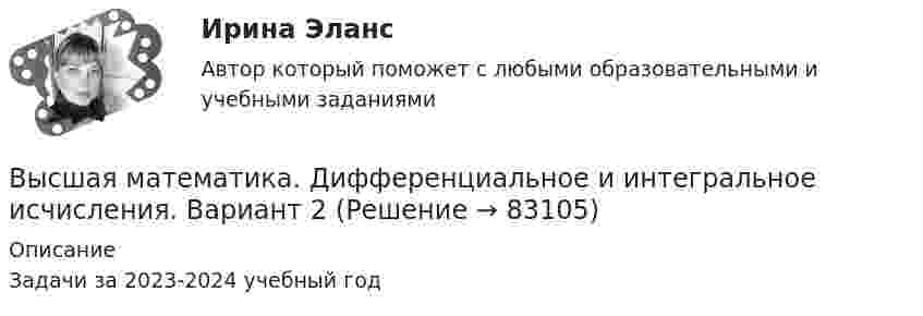      
            Описание
            Задачи за 2023-2024 учебный год   
            
            
            Высшая математика. Дифференциальное и интегральное исчисления. Вариант 1Высшая математика. Дифференциальное и интегральное исчисления. Вариант 2Высшая математика. Дифференциальное и интегральное  исчисления. Вариант 4Высшая математика. Дифференциальное и интегральное исчисления. Практическое задание 1 и 2. вар.8Высшая математика. Дифференциальное исчисление Контрольная работа №2 Вариант 2.10 14 вопросов. 1.Найдите производные от данных функций... 2.Дана функция y(x) = x ln(x+√(1+x^2 )) – √(1+x^2 )...Высшая математика. ЗаданиеВысшая математика Задание 1Высшая математика (Аналитическая геометрия)//ТУСУРВысшая математика (Аналитическая геометрия)//ТУСУРВысшая математика вар4 Высшая математика (вариант 9, СИБИТ)               💯 Высшая математика (все ответы на тест Синергия / МТИ / МосАП, март 2023)Высшая Математика вступительный экзамен в магистратуру МИРЭА 2022 годВысшая математика. Дифференциальное и интегральное исчисление/Росдистант/Практиечское задание2/Вариант10 (Ф)