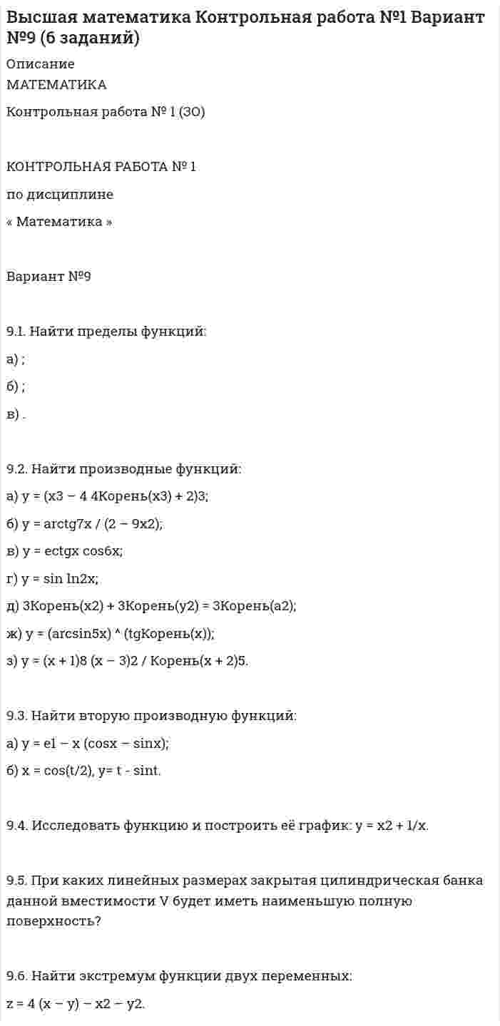 




Описание


Высшая математика Рыбинск РГАТУ КР1 Вариант 5 (8 заданий)
 
ЕСЛИ НУЖЕН ДРУГОЙ ВАРИАНТ ЭТОЙ РАБОТЫ - ПИШИТЕ В ЛИЧКУ!!!
 
Рыбинский Государственный Авиационный
Технический Университет имени П. А. Соловьёва
 
СОСТАВИТЕЛИ
кандидат технических наук, доцент В. С. Силин;
доцент С. А. Первова.
 
РГАТУ, 2012
 
УДК 517.2
 
Математический анализ (2 семестра): Программа учебной дисциплины
и методические указания к выполнению контрольной работы № 1 /
Сост. В. С. Силин, С. А. Первова; РГАТУ имени П. А. Соловьева. – Рыбинск, 2012. – 28 с.
– (Заочная форма обучения / РГАТУ имени П. А. Соловьева).
 
Методические указания разработаны на основе ФГОС ВПО и предназначены
для студентов заочной формы обучения, обучающихся 4 года по специальностям
080100 «Экономика предприятий и организаций»
и 080200 «Производственный менеджмент» и изучающих математический анализ два семестра.
 
Контрольная работа по высшей математике
Вариант №5 (8 заданий)
 
1. Найти пределы:
1.5 а) ;
б) .
 
2. Исследовать функцию на непрерывность. Указать точки разрыва, определить их род. Сделать схематический чертёж.
2.5 .
 
3. Найти производную функции y по x, заданной явно, неявно или параметрически.
3.5 а) y = y = Корень(tg2x + 2) – x2/sin2x + e;
б) x = ctgКорень(t), y = ln(корень(t) + 1).
 
4. Найти и построить асимптоты графика функции.
4.5 y = (5x3 – x – 1) / (x2 + 3x).
 
5. Вычислить комплексное число. Ответ записать в алгебраической форме.
5.5 .
 
6. Решить уравнение:
6.5 z3 – 1 = i Корень(3).
 
7. Вычислить несобственные интегралы или доказать их расходимость.
7.5 .
 
8. Вычислить площадь фигуры, ограниченной линиями. Сделать чертёж.
8.5 y = arctgx, y = p/8 (– x + 3), y = 0.



            
            
            Математика КонтольнаяМАТЕМАТИКА Контрольная работа № 1 (ЗО) КОНТРОЛЬНАЯ РАБОТА № 1 по дисциплине « Математика » Вариант №9 9.1. Найти пределы функций:Математика КР№ 1 (1 семестр ТУСУР)Математика КР№ 1 (2 семестр ТУСУР)МАТЕМАТИКА Курский техникум экономики и управленияМатематика Математический анализ (1) Ответы на тест Синергия МОИ МТИМатематика ММУ 2023г.Математика - Итоговое задание по дисциплине МатематикаМатематика итоговый тест Синергия (ВСЕ ОТВЕТЫ 78/100⭐БАЛЛОВ)Математика   Комплексное задание  НСПКМатематика  Комплексное задание  НСПКМатематика  Комплексное задание НСПКМатематика Комплексное задание  НСПКМатематика Комплексное задание НСПК
