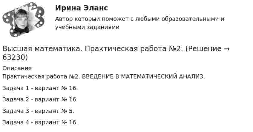      
            Описание
            Практическая работа №2. ВВЕДЕНИЕ В МАТЕМАТИЧЕСКИЙ АНАЛИЗ. Задача 1 - вариант № 16.Задача 2 - вариант № 16Задача 3 - вариант № 5.Задача 4 - вариант № 16.   
            
            
            💯 Высшая математика (правильные ответы на тест Синергия / МОИ / МТИ / МосАП, август 2023)Высшая математика. Практическая работа №2.Высшая математика Практическое задание 6 Вариант 1  Росдитант (ТГУ)Высшая математика РАЗДЕЛ № 3. АНАЛИТИЧЕСКАЯ ГЕОМЕТРИЯ Задача 1Высшая математика Рыбинск РГАТУ Линейная алгебра и аналитическая геометрия Вариант 7 (8 заданий)Высшая математика СибУПК Тесты +ЗаданияВысшая математика Синергия💯 Высшая математика (ответы на тест Синергия / МТИ / МосАП, декабрь 2022)💯 Высшая математика (ответы на тест Синергия / МТИ / МосАП, ноябрь 2022)💯 Высшая математика (ответы на тест Синергия / МТИ / МосАП, ноябрь 2022)💯 Высшая математика (ответы на тест Синергия / МТИ / МосАП, ноябрь 2022)💯 Высшая математика (ответы на тест Синергия / МТИ / МосАП, ноябрь 2022)💯 Высшая математика (ответы на тест Синергия / МТИ / МосАП, октябрь 2022)💯 Высшая математика (ответы на тест Синергия / МТИ / МосАП, январь 2023)