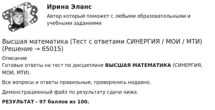     
            Описание
            Готовые ответы на  тест по дисциплине ВЫСШАЯ МАТЕМАТИКА (СИНЕРГИЯ, МОИ, МТИ).Все вопросы и ответы правильные, проверялись недавно.Демонстрационный файл по результату сдачи ниже.РЕЗУЛЬТАТ - 97 баллов из 100.   
            
            
            Высшая математика - тест с ответами Синергия - 2024 - 1 семестрВысшая математика (Тест с ответами СИНЕРГИЯ / МОИ / МТИ)Высшая математика (тест с ответами Синергия/МОИ/МТИ/МосАП)Высшая математика ТулГУ КР1 Вариант 10 15 заданий (только ответы, без решений)Высшая математика ТулГУ КР1 Вариант 1 15 заданий (только ответы, без решений)Высшая математика ТулГУ КР1 Вариант 2 15 заданий (только ответы, без решений)Высшая математика ТулГУ КР1 Вариант 3 15 заданий (только ответы, без решений)Высшая математика РАЗДЕЛ № 3. АНАЛИТИЧЕСКАЯ ГЕОМЕТРИЯ Задача 1Высшая математика Рыбинск РГАТУ Линейная алгебра и аналитическая геометрия Вариант 7 (8 заданий)Высшая математика СибУПК Тесты +ЗаданияВысшая математика Синергия💯 Высшая математика [Тема 1-6] (ответы на тесты Синергия / МОИ / МТИ / МосАП, декабрь 2023)Высшая математика [Тема 1-6] Тесты + экзамен СИНЕРГИЯ 2024Высшая математика Тема 1 Производная функций одной переменной Вариант 1