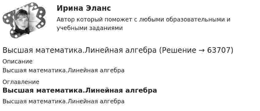     
            Описание
            Высшая математика.Линейная алгебра 
            Оглавление
            Высшая математика.Линейная алгебра  
            
            
            Высшая математика (Линейная алгебра)'Высшая математика.Линейная алгебраВысшая математика (линейная алгебра 1 курс 1 семестр)высшая математика линейная алгебра, векторная алгебра, аналитическая геометрия Высшая математика МЭИ Мат Анализ 2 семестр 2-2 (5 заданий) Московский Энергетический Институт (Технический Университет) Контрольная работа по МА 2/2 (ФНП, Ряды, Диф.ур-я) 1) Найти для функции: z = 3x4y2 – sin(y/x). 2) Найти dy/dx для функции: 1 + xy – ln(exy + e-xy) = 0. 3) Исследовать ряд на сходимость:💯 Высшая математика.ои(dor_БАК(1/2)_231027) (ответы на тест Синергия / МОИ / МТИ / МосАП, январь 2024)Высшая математика (Ответы на тест Синергия/МОИ/ МТИ)Высшая математика Задание 1Высшая математика/ Задание 1 /Оценка ОтличноВысшая математика/ Задание 2 /Оценка ОтличноВысшая математика. Избранные разделы высшей математики. Росдистант ИТОГвысшая математика итоговый тест все 20 вопросы решеныВысшая математика итоговый тест РОСДИСТАНТВысшая математика / Контрольная работа / Вариант №8 (6 заданий)