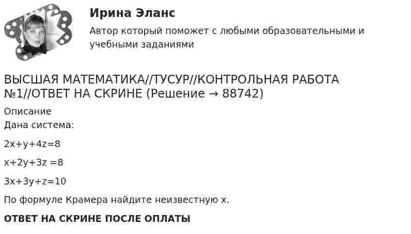      
            Описание
            Дана система:2х+у+4z=8х+2у+3z =83x+3y+z=10По формуле Крамера найдите неизвестную x.ОТВЕТ НА СКРИНЕ ПОСЛЕ ОПЛАТЫ   
            
            
            ВЫСШАЯ МАТЕМАТИКА//ТУСУР//КОНТРОЛЬНАЯ РАБОТА №1//ОТВЕТ НА СКРИНЕВЫСШАЯ МАТЕМАТИКА//ТУСУР//КОНТРОЛЬНАЯ РАБОТА №1//ОТВЕТ НА СКРИНЕВЫСШАЯ МАТЕМАТИКА//ТУСУР//КОНТРОЛЬНАЯ РАБОТА №1//ОТВЕТ НА СКРИНЕВЫСШАЯ МАТЕМАТИКА//ТУСУР//КОНТРОЛЬНАЯ РАБОТА №1//ОТВЕТ НА СКРИНЕВЫСШАЯ МАТЕМАТИКА//ТУСУР//КОНТРОЛЬНАЯ РАБОТА №1//ОТВЕТ НА СКРИНЕВЫСШАЯ МАТЕМАТИКА//ТУСУР//КОНТРОЛЬНАЯ РАБОТА №1//ОТВЕТ НА СКРИНЕВысшая математика. Часть 1 (СИБИТ)   Высшая математика ТулГУ КР1 Вариант 4 15 заданий (только ответы, без решений)Высшая математика ТулГУ КР1 Вариант 5 15 заданий (только ответы, без решений)Высшая математика ТулГУ КР1 Вариант 6 15 заданий (только ответы, без решений)Высшая математика ТулГУ КР1 Вариант 7 15 заданий (только ответы, без решений)Высшая математика ТулГУ КР1 Вариант 8 15 заданий (только ответы, без решений)Высшая математика ТулГУ КР1 Вариант 9 15 заданий (только ответы, без решений)Высшая математика ТулГУ КР3 Вариант 1 15 заданий (только ответы, без решений)