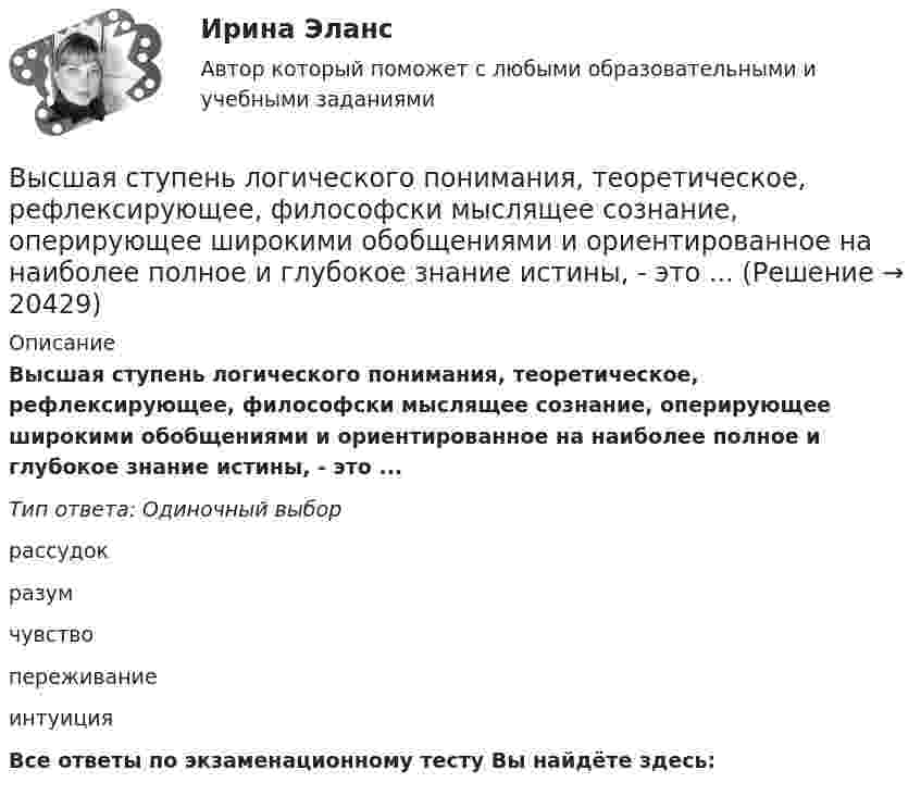      
          Описание
          Высшая ступень логического понимания, теоретическое, рефлексирующее, философски мыслящее сознание, оперирующее широкими обобщениями и ориентированное на наиболее полное и глубокое знание истины, - это ...Тип ответа: Одиночный выборрассудокразумчувствопереживаниеинтуицияВсе ответы по экзаменационному тесту Вы найдёте здесь:   
            
            
            Высшая нервная деятельность и сенсорные системы. Основы психофизиологии (ответы на вопросы)Высшая ступень логического понимания, теоретическое, рефлексирующее, философски мыслящее сознание, оперирующее широкими обобщениями и ориентированное на наиболее полное и глубокое знание истины, - это ...Высшая форма информации в современном обществе – это … доступ к информации интернет-контент знанияВысшая форма устойчивости хозяйствующих субъектов - это ...Высшее образование в ИталииВысшее прямое выражение народной власти в Российской Федерации – это …Высшей ценностью мыслители древности признавали ...Высшая математика. Элементы высшей алгебры и геометрии. Вариант 16Высшая математика. Элементы высшей алгебры и геометрии. Вариант 19Высшая математика. Элементы высшей алгебры и геометрии. Практические задания по ВКС. Росдистант 2024Высшая математика. Элементы высшей алгебры и геометрии. Промежуточные тесты (обновленные 2023г-2024г). Итоговый тест. РосдистантВысшая математика. Элементы высшей алгебры и геометрии. Росдистант ТГУВЫСШАЯ МАТ-КА. ЛИНЕЙНАЯ АЛГЕБРА. Высшая нервная деятельность и сенсорные системы. Основы психофизиологии