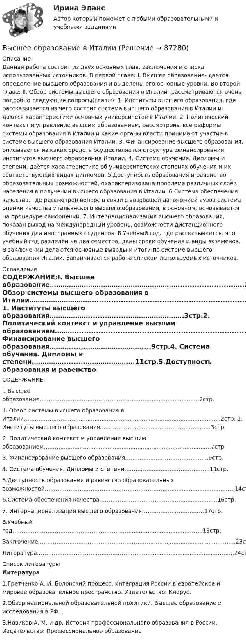      
            Описание
            Данная работа состоит из двух основных глав, заключения и списка использованных источников. В первой главе: I. Высшее образование- даётся определение высшего образования и выделены его основные уровни. Во второй главе: II. Обзор системы высшего образования в Италии- рассматриваются очень подробно следующие вопросы(главы): 1. Институты высшего образования, где рассказывается из чего состоит система высшего образования в Италии и даются характеристики основных университетов в Италии. 2. Политический контекст и управление высшим образованием, рассмотрены все реформы системы образования в Италии и какие органы власти принимают участие в системе высшего образования Италии. 3. Финансирование высшего образования, описывается из каких средств осуществляется структура финансирования институтов высшего образования Италии. 4. Система обучения. Дипломы и степени, даётся характеристика об университетских степенях обучения  и их соответствующих видах дипломов. 5.Доступность образования и равенство образовательных возможностей, охарактеризована проблема различных слоёв населения в получении высшего образования в Италии. 6.Система обеспечения качества, где рассмотрен вопрос  в связи с возросшей автономией вузов система оценки качества итальянского высшего образования, в основном, основывается на процедуре самооценки. 7. Интернационализация высшего образования, показан выход на международный уровень, возможности дистанционного обучения для иностранных студентов. 8.Учебный год, где рассказывается, что учебный год разделён на два семестра, даны сроки обучения и виды экзаменов. В заключении делаются основные выводы и итоги по системе высшего образования Италии. Заканчивается работа списком используемых источников. 
            Оглавление
             СОДЕРЖАНИЕ:I. Высшее образование…………………………………………………….......................…..2стр.II. Обзор системы высшего образования в Италии……….………………...................................................................................2стр.          1. Институты высшего образования………………........…......……………….…….3стр.2. Политический контекст и управление высшим образованием………......................................................................................7стр.3. Финансирование высшего образования………........…………………….....9стр.4. Система обучения. Дипломы и степени…………….........…………………..11стр.5.Доступность образования и равенство образовательных возможностей…………………………………………………………...............................……..14стр.6.Система обеспечения качества……………………………………….................…16стр.7. Интернационализация высшего образования…………...……………….17стр.8.Учебный год………………………………………………………................................……….19стр.Заключение………………………………………………………….................................……….23стр.Литература………………………………………………………....................................……….24стр. 
            Список литературы
            Литература1.Гретченко А. И. Болонский процесс: интеграция России в европейское и мировое образовательное пространство. Издательство: Кнорус. 2.Обзор национальной образовательной политики. Высшее образование и исследования в РФ. . 3.Новиков А. М. и др. История профессионального образования в России. Издательство: Профессиональное образование  
            
            
            Высшая форма устойчивости хозяйствующих субъектов - это ...Высшее образование в ИталииВысшее прямое выражение народной власти в Российской Федерации – это …Высшей ценностью мыслители древности признавали ...Высшие исполнительные органы государственной власти субъекта Федерации вносят на рассмотрение законодательного (представительного) органа законов субъекта о бюджете субъекта Федерации и о бюджете территориального государственного внебюджетного фондаВысший орган управления акционерным обществом, его функции / Анализ формы корпоративного объединения / Оффшорный бизнес и оффшорные компании / Анализ системы социальной ответственности корпорацииВысшим исполнительным органом РФ является … Федеральное Собрание РФ Правительство РФ Государственная ДумаВысшая математика. Элементы высшей алгебры и геометрии. Промежуточные тесты (обновленные 2023г-2024г). Итоговый тест. РосдистантВысшая математика. Элементы высшей алгебры и геометрии. Росдистант ТГУВЫСШАЯ МАТ-КА. ЛИНЕЙНАЯ АЛГЕБРА. Высшая нервная деятельность и сенсорные системы. Основы психофизиологииВысшая нервная деятельность и сенсорные системы. Основы психофизиологии Индивидуальное практическое заданиеВысшая нервная деятельность и сенсорные системы. Основы психофизиологии (ответы на вопросы)Высшая ступень логического понимания, теоретическое, рефлексирующее, философски мыслящее сознание, оперирующее широкими обобщениями и ориентированное на наиболее полное и глубокое знание истины, - это ...