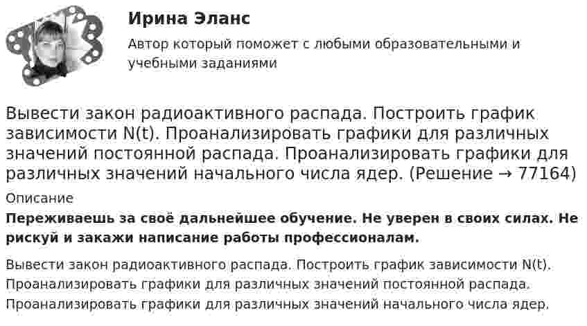      
            Описание
            Переживаешь за своё дальнейшее обучение. Не уверен в своих силах. Не рискуй и закажи написание работы профессионалам. Вывести закон радиоактивного распада. Построить график зависимости N(t). Проанализировать графики для различных значений постоянной распада. Проанализировать графики для различных значений начального числа ядер.   
            
            
            Выбрать  число и мощность трансформаторов цеховой подстанции по технико – экономическим условиям. Сформулировать вывод, проанализировав 2 варианта. Технические данные трансформаторов свести в таблицу № 2..Вывести закон радиоактивного распада. Построить график зависимости N(t). Проанализировать графики для различных значений постоянной распада. Проанализировать графики для различных значений начального числа ядер.Вывести фамилии спортсменов, возраст которых больше 20 лет.  С++Вывести формулу, по которой вычисляется кинетическая энергия тела массой m, движущегося под действием постоянной силы F, если t = 0, u0 = 0.Выветривание это…  Выберите один ответ:Вывод из эксплуатации объектов морской техники (билет № 16, ИСиМАТ)Выводимые выше кровли вытяжные части канализационных стояков следует размещать от открываемых окон ибалконов по горизонтали не менее чем на: Выберите один ответ: a.0.7 м. b.3 м. c.4 м. d.1 м. e.0.5 м.Выбрать для данной АСУ контроллер и пульт ДУ и дать обоснование выбранного оборудования. Описать интерфейсы, использующиеся для передачи информации.Выбрать звукопоглощающий материал для облицовки участка Выбрать звукопоглощающий материал для облицовки участка токарных станков, помещение которого имеет размеры 48х24х6 мВыбрать наиболее оптимальный вариант технологического процессаВыбрать наиболее эффективные инструменты продвижения товаров (услуг) можно с использованием таких факторов, как …Выбрать проекты рассчитав соответствующие критерииВыбрать соотношение плеч рычага дилатометрического термометра с диапазоном измерения –100… -500С так, чтобы его шкала имела линейный размер 60 мм. В термометре используется латунный стержень (с=0,2 10-41/С) длиной l0 =100 мм