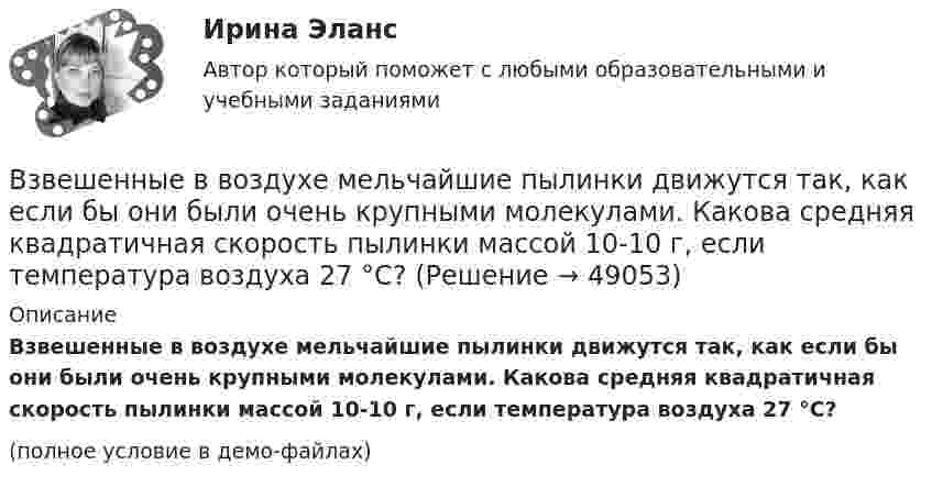     
            Описание
            Взвешенные в воздухе мельчайшие пылинки движутся так, как если бы они были очень крупными молекулами. Какова средняя квадратичная скорость пылинки массой 10-10 г, если температура воздуха 27 °C?(полное условие в демо-файлах)  
            
            
            В записи файла реляционной базы данных (БД) может содержаться:Взвешенные в воздухе мельчайшие пылинки движутся так, как если бы они были очень крупными молекулами. Какова средняя квадратичная скорость пылинки массой 10-10 г, если температура воздуха 27 °C?Взвешенные в воздухе мельчайшие пылинки движутся так, как если бы они были очень крупными молекулами. Определить среднюю квадратичную скорость  пылинки массой m = 10-10 г, если температура T воздуха равна 300 К.Взвешенные в воздухе пылинки можно рассматривать как крупные молекулы. Какова средняя арифметическая скорость пылинки, если её масса – 10-14 кг? Температура воздуха – 300 К.Взгляды лидеров движения декабристов на предпочтительное устройство РоссииВзгляды, представления людей о добре и зле, о хорошем и плохом, о чести, совести, долге, справедливости, оценка чужого и своего поведения с точки зрения порядочности, справедливости, честности и т.п. – это … нормыВзгляды С.М. Соловьёва на историю РоссииВ закрытом сосуде содержится смесь газов, состоящая из 100 г углекислого газа и 150 г азота. Определите плотность смеси при температуре 27 °C и давлении 760 мм рт. ст. Как изменится плотность смеси, если температуру увеличить до 77 °C?В замкнутой цепи при сопротивлении нагрузки 3 Ом течёт ток с силой тока 3 А, а при сопротивлении 2 Ом – ток 4 А. Определить ЭДС источника и его внутреннее сопротивление.В замкнутой электрической цепи, состоящей из двух разнородных металлов, возникает термо-ЭДС, если спаи имеют разную температуру (явление Зеебека).В замкнутом витке проводника сопротивлением 2∙10-2 Ом мгновенное значение индуктивного тока равно 5 А. Какова ЭДС индукции?В замкнутый сосуд поместили кислород массой m1 = 20 г и азот массой m2 = 30 г. Температура смеси газов t = 100 °C, давление в сосуде p = 200 кПа. Определить плотность r смеси.В замкнутый сосуд поместили кислород массой m1 = 20 г и азот массой m2 = 30 г. Температура смеси газов t = 100 °C, давление в сосуде p = 200 кПа. Определить плотность r смеси.  r = 1,9 кг/м3В запаянном сосуде находится вода, занимающая объём, равный половине объёма сосуда. Найти давление и плотность водяных паров при температуре 400 °C, зная, что при этой температуре вся вода обращается в пар.