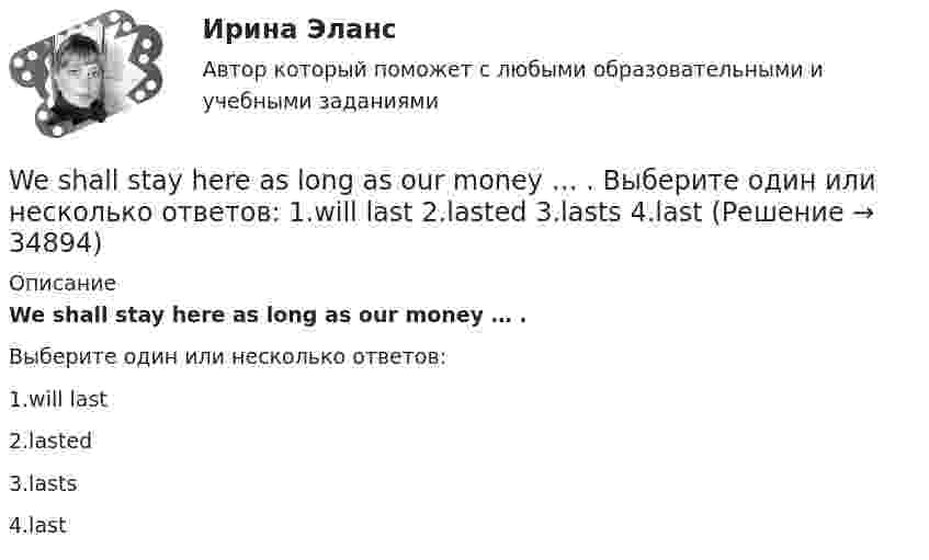      
          Описание
          We shall stay here as long as our money … .Выберите один или несколько ответов:1.will last2.lasted3.lasts4.last  
            
            
            We ___ satisfy your needs at any moment.We shall stay here as long as our money … . Выберите один или несколько ответов: 1.will last 2.lasted 3.lasts 4.lastWe usually paint the house ….. Выберите один ответ: a.ours b.ourselves c.us d.ourselfWe’ve spent ….. time here. Выберите один ответ: a.so much b.so many c.such many d.such muchWe waited ….. him till night but he didn’t come. Выберите один ответ: a.for b.at c.- d.toWe were hurrying because we thought that the bell ….. Выберите один ответ: a.has already ran b.has already rung c.had already rung d.had already rangWe won’t start until everyone ….. arrived. Выберите один ответ: a.have b.has c.- d.hadWEB-технологии в бизнесе и управлении Синергия МОИ МТИ (ВСЕ ТЕСТЫ 100⭐БАЛЛОВ)WEB-технологии в бизнесе и управлении//СИНЕРГИЯ//МОСАП//МОИ//МТИWEB-технологии в бизнесе и управлении (тест с ответами Синергия/МОИ/МТИ/МосАП)We’d ….. this work until he asks us for. Выберите один ответ: a.rather not to do b.not rather do c.rather not doing d.rather not doWe ….. have done the work so quickly. We could have taken our time. Выберите один ответ: a. needn’t b. mustn’t c. couldn’t d. weren’t allowed toWe have to prepare the documents by tomorrow, ... we? Выберите один или несколько ответов: 1.have 2.don't 3.has 4.haven'tWe have very ….. money left. Выберите один ответ: a.little b.a little c.few d.a few