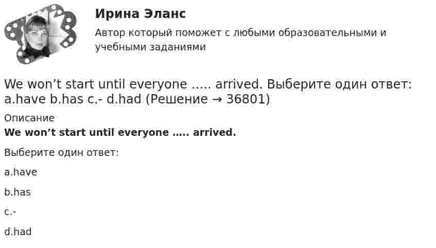     
          Описание
          We won’t start until everyone ….. arrived.Выберите один ответ:a.haveb.hasc.-d.had  
            
            
            We were hurrying because we thought that the bell ….. Выберите один ответ: a.has already ran b.has already rung c.had already rung d.had already rangWe won’t start until everyone ….. arrived. Выберите один ответ: a.have b.has c.- d.hadWe won’t strike a deal with you unless you create favorable conditions.What are they …What sports ….. they fond of? Выберите один ответ: a.have b.are c.do d.isWhat’s the worst piece of advice you ….. ever …. ? Выберите один ответ: a.had ….. been given b.are ….. given c.have …..been given d.were ….. givenWhat ….. to do at the end of the lesson? Выберите один ответ: a.are you go b.do you go c.have you go d.are you goingWe have to prepare the documents by tomorrow, ... we? Выберите один или несколько ответов: 1.have 2.don't 3.has 4.haven'tWe have very ….. money left. Выберите один ответ: a.little b.a little c.few d.a fewWe have worked together … . Выберите один или несколько ответов: 1.for three years 2.long ago 3.last year 4.three years agoWe ___ satisfy your needs at any moment.We shall stay here as long as our money … . Выберите один или несколько ответов: 1.will last 2.lasted 3.lasts 4.lastWe usually paint the house ….. Выберите один ответ: a.ours b.ourselves c.us d.ourselfWe’ve spent ….. time here. Выберите один ответ: a.so much b.so many c.such many d.such much