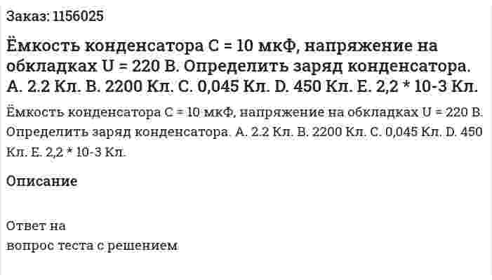 Ёмкость конденсатора С = 10 мкФ, напряжение на обкладках U = 220 В. Определить заряд конденсатора. 	А. 2.2 Кл. 	В. 2200 Кл. 	С. 0,045 Кл. 	D. 450 Кл. 	Е. 2,2 * 10-3 Кл. 