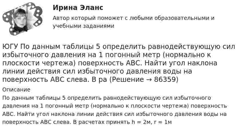     
            Описание
            По данным таблицы 5 определить равнодействующую сил избыточного давления на 1 погонный метр (нормально к плоскости чертежа) поверхность АВС. Найти угол наклона линии действия сил избыточного давления воды на поверхность АВС слева. В расчетах принять h = 2м, r = 1м   
            
            
            ЮГУ Плотность и удельный вес газа у зависят от абсолютных значений давления р и температуры Т. Состояние конкретного газа и его параметры, которые необходимо определить, приведены в таблице 2ЮГУ По данным таблицы 5 определить равнодействующую сил избыточного давления на 1 погонный метр (нормально к плоскости чертежа) поверхность АВС. Найти угол наклона линии действия сил избыточного давления воды на поверхность АВС слева. В раЮжно-Уральский институт управления и экономики Эконометрика Вариант 5 (2 задачи) По предприятиям легкой промышленности региона получена информация, характеризующая зависимость объема выпуска продукции Юж-УрИУиЭ Методы оптимальных решений вариант 2 (4 задания)Юмористическая литература для детейЮРАЙТ-Сети и телекоммуникации-ответы на тесты_весь курс📚[Юрайт/Синергия] Архитектура предприятий и информационных систем 🄲  (95/100 баллов + все ответы Юрайт/Синергия)Ювенальная юстиция и проблемы защиты прав несовершеннолетних. СинергияЮвенальная юстиция и проблемы защиты прав несовершеннолетних (тест с ответами магистратура Синергия)Ювенальная юстиция и проблемы защиты прав несовершеннолетних (тесты с ответами Синергия)Югорский государственный университет. Практические задания техническая механика. Практическая работа 1Югорский государственный университет. Практические задания техническая механика. Практическая работа 2ЮГУ Механика Вариант №1 (8 задач)ЮГУ Определить абсолютное и избыточное (или вакуумметрическое) давление в т. А (рис. 11) и одну из пропущенных величин в таблице 3, если остальные величины заданы. Налитые в резервуары жидкости с плотностями р1 и р2 не смешиваются и находя