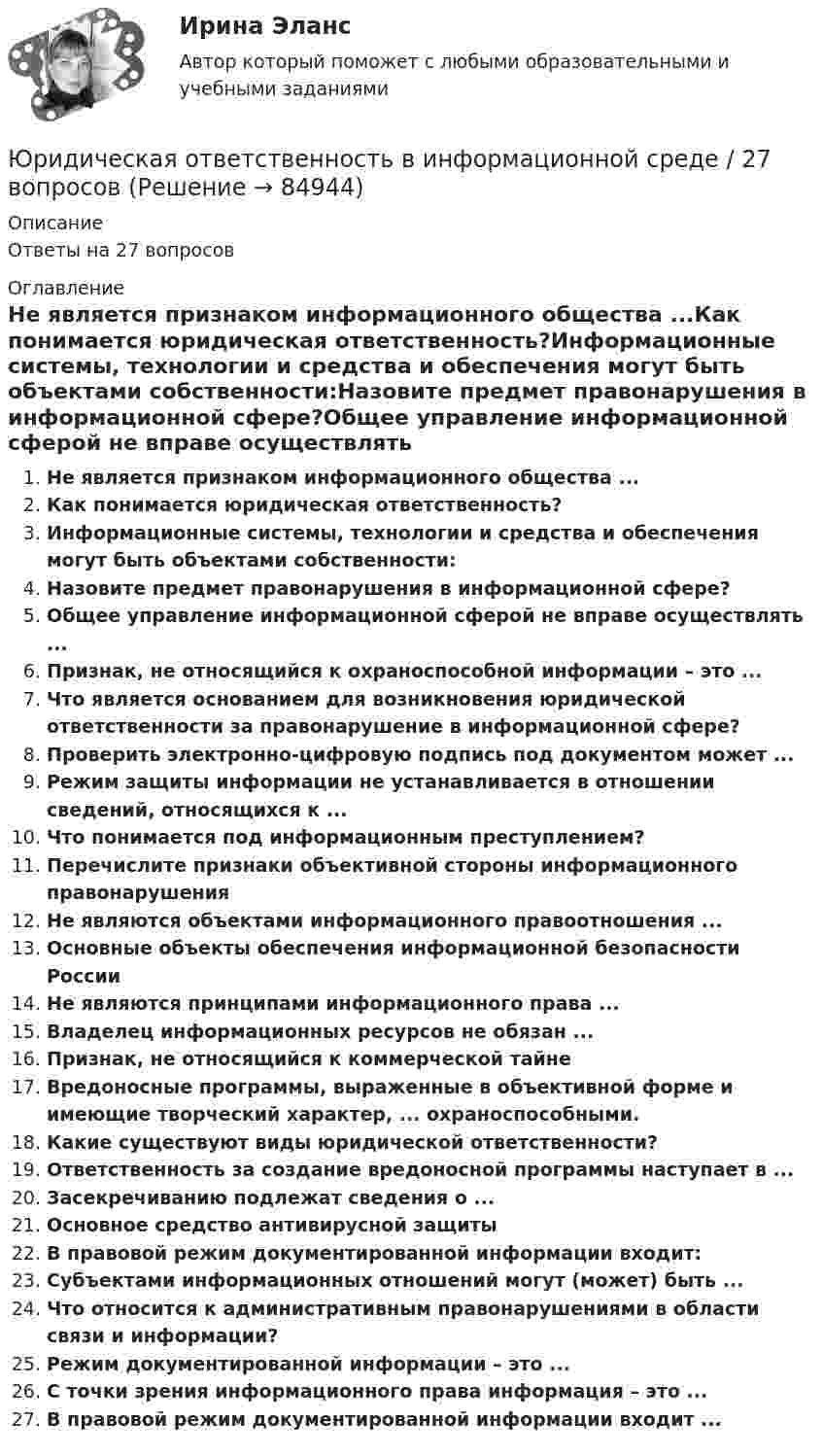      
            Описание
            Ответы на 27 вопросов 
            Оглавление
            Не является признаком информационного общества ...Как понимается юридическая ответственность?Информационные системы, технологии и средства и обеспечения могут быть объектами собственности:Назовите предмет правонарушения в информационной сфере?Общее управление информационной сферой не вправе осуществлять ...Признак, не относящийся к охраноспособной информации – это ...Что является основанием для возникновения юридической ответственности за правонарушение в информационной сфере?Проверить электронно-цифровую подпись под документом может ...Режим защиты информации не устанавливается в отношении сведений, относящихся к ...Что понимается под информационным преступлением?Перечислите признаки объективной стороны информационного правонарушенияНе являются объектами информационного правоотношения ...Основные объекты обеспечения информационной безопасности РоссииНе являются принципами информационного права ...Владелец информационных ресурсов не обязан ...Признак, не относящийся к коммерческой тайнеВредоносные программы, выраженные в объективной форме и имеющие творческий характер, ... охраноспособными.Какие существуют виды юридической ответственности?Ответственность за создание вредоносной программы наступает в ...Засекречиванию подлежат сведения о ...Основное средство антивирусной защитыВ правовой режим документированной информации входит:Субъектами информационных отношений могут (может) быть ...Что относится к административным правонарушениями в области связи и информации?Режим документированной информации – это ...С точки зрения информационного права информация – это ...В правовой режим документированной информации входит ...  
            
            
            Юрайт, Экономика, на отличноЮридическая ответственность в информационной среде / 27 вопросовЮридическая ответственность в информационной среде (ОТВЕТЫ) Юридическая ответственность в информационной среде СинергияЮридическая ответственность в информационной среде/СИНЕРГИЯ//МОСАП//МОИ//МТИЮридическая ответственность в информационной среде. Синергия. Ответы на ИТОГОВЫЙ ТЕСТ. На отлично!Юридическая ответственность в информационной среде (Темы 1-3) тест с ответами Магистратура Синергия📚[Юрайт/Синергия] Архитектура предприятий и информационных систем 🄲  (95/100 баллов + все ответы Юрайт/Синергия)📚[Юрайт/Синергия] Архитектура предприятий и информационных систем (сдано на 95/100 баллов)ЮРАЙТ тесты_КОММЕРЧЕСКАЯ ДЕЯТЕЛЬНОСТЬ_1-8тестыЮРАЙТ тесты_Программирование Python_весь курсЮРАЙТ тесты_Управление ИТ-проектами и процессами_11-14тестЮРАЙТ тесты_Управление ИТ-проектами и процессами_1-4 тестЮРАЙТ тесты_Управление ИТ-проектами и процессами_5-7тест