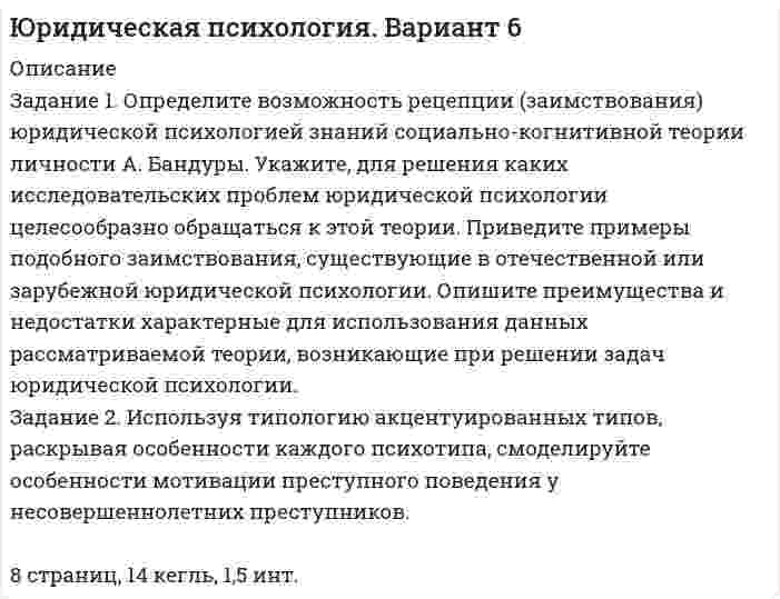 




Описание


Здравствуй, друг! Если нужны ещё контрольные работы или ответы на тесты, пиши в личку. Все контрольные были проверены преподавателями и оценены на положительную оценку в название файла указан процент, НЕ ЗАБУДЬ ОБЯЗАТЕЛЬНО % УДАЛИТЬ ПРИ ЗАГРУЗКЕ ФАЙЛА НА ПОРТАЛ




Оглавление


Практические задания к теме 6
 
Студент, изучая дисциплину «Коммерческая деятельность» должен выполнить следующие практические задания.
 
Задание 1. Определите, какие организационно-правовые формы предприятий наиболее приемлемы для следующих субъектов коммерческой деятельности (согласно ГК РФ). Информацию представить в таблице.
Решение:
 
Предприятие Организационно-правовая форма Обоснование
 
Задание 2. Дайте характеристику одному из субъектов коммерческой деятельности. В качестве субъекта может выступать: производственное предприятие, оптовое или розничное предприятие (организация), торговый дом, организация сферы услуг.
 
Характеристика должна включать:
1. Общую характеристику предприятия (организации): наименование, организационно-правовую форму, местонахождение, специализация.
 
2. Вид и направления деятельности предприятия (организации).
 
3. Объекты коммерческой деятельности предприятия (организации).
 
4. Субъекты, с которыми взаимодействует предприятие (организация) в процессе коммерческой деятельности.
5. Функции и задачи предприятия (организации).



            
            
            Задание 1 Определите возможность заимствования юридической психологией результатов исследований И. П. Павлова. Задание 2 Используя типологию акцентуированных личностей, смоделируйте оптимальный вариант виктимологической профилактики применительно к каждому психотипу.Задание 1. Определите возможность рецепции (заимствования) юридической психологией знаний социально-когнитивной теории личности А. Бандуры. Укажите, для решения каких исследовательских проблем юридической психологии целесообразно обращаться к этой теории. Приведите примеры подобного заимствования, существующие в отечественной или зарубежной юридической психологии. Опишите преимущества и недостатки характерные для использования данных рассматриваемой теории, возникающие при решении задач юридической психологии.Задание 1. Определите возможность рецепции (заимствования) юридической психологией знаний типологической теории личности Г. Айзенка. Укажите, для решения каких исследовательских проблем юридической психологии целесообразно обращаться к этой теории. Приведите примеры подобного заимствования, существующие в отечественной или зарубежной юридической психологии. Опишите преимущества и недостатки, характерные для использования данных рассматриваемой теории, возникающие при решении задач юридической психологии.Задание 1. Определите возможность рецепции (заимствования) юридической психологией знаний Эго-теории личности Э. Эриксона. Укажите, для решения каких исследовательских проблем юридической психологией целесообразно обращаться к этой теории. Приведите примеры подобного заимствования, существующие в отечественной или зарубежной юридической психологии. Опишите преимущества в недостатки, характерные для использования данных рассматриваемой теории, возникающие при решении задач юридической психологии.Задание 1. Определите, какие организационно-правовые формы предприятий наиболее приемлемы для следующих субъектов коммерческой деятельности (согласно ГК РФ). Информацию представить в таблице.Задание 1. Определите, какие организационно-правовые формы предприятий наиболее приемлемы для следующих субъектов коммерческой деятельности (согласно ГК РФ). Информацию представить в таблице.. 2Задание 1. Определите, каким образом необходимо занять комнаты, расположенные одна за другой в одну линию, каждая из которых предназначена для маркетолога (A), специалиста по рекламе (B), имиджмейкера (С), экономистаЗадание 1. Опишите, какие аспекты культуры исследуются в предложенных научных областях (не менее двух аспектов для каждой).  Задание 2. Определите, к каким разделам культурологического знания относятся следующие понятия?Задание 1. Опишите метод обслуживания покупателей в выбранном Вами магазине г.Новосибирска или по месту проживания с указанием типа и специализации магазина: укажите, какие операции выполняет продавец, покупатель при различных методах обслуживания. Выделите особенности описываемого Вами метода, его недостатки и преимуществ Задание 1. Опишите по плану строение атомов следующих элементов: водород, кислород, фтор, фосфор, цинк.Задание 1 Опишите способы внепечной обработки стали для повышения её качества. Отметьте факторы, способствующие улучшению качества в каждом способе Задание 2 По эскизу детали (рис. 11) разработайте эскизы элементов литейной формы, модели, стержневого ящика, собранной литейной формы (в разрезе). Опишите последовательность изготовления формы методом машинной формовки. Материал детали – СЧ20.Задание 1 Определения терминов Привести краткие определения терминов: 1. Внешнеэкономическая деятельность 2. Внешнеторговый контракт 3. Экспортная квота 4. Прямые иностранные инвестиции Задание 2 Расчет показЗадание 1. Определите возможность заимствования юридической психологией знаний когнитивной теории личности Д. Келли. 3 Задание 2. Используя типология акцентуированных личностей, смоделируйте особенности проявления профессиональной деформации у работников правоохранительных органов. 7 Список использованных нормативно-правовых актов и литературы 15Задание 1. Определите возможность заимствования юридической психологией знаний структурной теории черт личности Р. Кеттела. 3 Задание 2. Используя типологию акцентуированных личностей, раскрывая особенности каждого психотипа, смоделируйте особенности мотивации преступников – представителей разных психотипов. 9