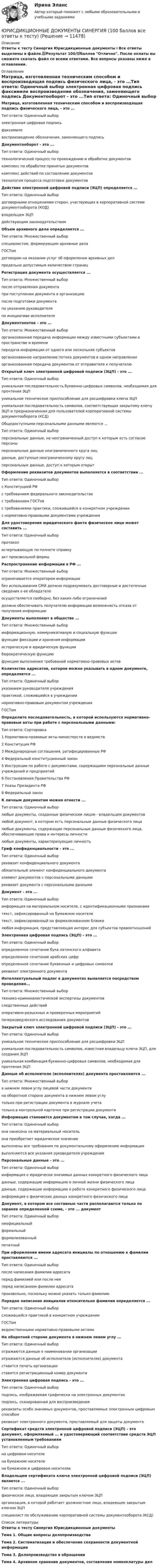     
          Описание
          Ответы к тесту Синергия Юрисдикционные документы⭐Все ответы выделены в файле.📗Результат 100/💯баллов Отлично. После оплаты вы сможете скачать файл со всеми ответами. Все вопросы указаны ниже в оглавлении. 
          Оглавление
          Матрица, изготовленная техническим способом и воспроизводящая подпись физического лица, - это ...Тип ответа: Одиночный выбор	электронная цифровая подпись	факсимиле	воспроизведение обозначения, заменяющего подпись Документооборот - это ...Тип ответа: Одиночный выбор	технологический процесс по прохождению и обработке документов	комплекс по обработке принятых документов	комплекс действий по составлению документов	технология процесса подготовки документов Действие электронной цифровой подписи (ЭЦП) определяется ...Тип ответа: Одиночный выбор	договорными отношениями сторон, участвующих в корпоративной системе документооборота (КОД)	владельцем ЭЦП	действующим законодательством Объем архивного дела определяется ...Тип ответа: Множественный выбор	специалистом, формирующим архивные дела	ГОСТом	договором на оказание услуг об оформлении архивных дел	предельно допустимым количеством страниц Регистрация документа осуществляется ...Тип ответа: Множественный выбор	после отправления документа	при поступлении документа в организацию	после подготовки документа	по указанию руководителя	по инициативе исполнителя Документопоток - это ...Тип ответа: Множественный выбор	организованная передача информации между известными субъектами в пространстве и времени	передача информации от одного или нескольких субъектов	организованное направление потока документов в одном направлении	организованная передача документов от отправителя к получателю Открытый ключ электронной цифровой подписи (ЭЦП) - это ...Тип ответа: Одиночный выбор	уникальная последовательность буквенно-цифровых символов, необходимая для прочтения ЭЦП	уникальное техническое приспособление для расшифровки ключа ЭЦП	уникальная последовательность символов, соответствующая закрытому ключу ЭЦП и предназначенная для пользователей корпоративной системы документооборота (КСД) Общедоступными персональными данными являются ...Тип ответа: Одиночный выбор	персональные данные, на неограниченный доступ к которым есть согласие персоны	персональные данные неограниченного круга лиц	данные, доступные неограниченному кругу лиц	персональные данные, доступ к которым открыт Оформление реквизитов документов выполняется в соответствии ...Тип ответа: Одиночный выбор	с Конституцией РФ	с требованием федерального законодательства	с требованием ГОСТов	с требованиями практики, сложившейся в конкретном учреждении	с нормативно-правовыми документами учреждения Для удостоверения юридического факта физическое лицо может составить ...Тип ответа: Одиночный выбор	протокол	исчерпывающую по полноте справку	акт произвольной формы Распространение информации в РФ ...Тип ответа: Множественный выбор	ограничивается оператором информации	без использования СМИ должно подразумевать достоверные и достаточные сведения о ее обладателе	осуществляется свободно, без каких-либо ограничений	должно обеспечивать получателю информации возможность отказа от получения информации Документы выполняют в обществе ...Тип ответа: Множественный выбор	информационную, коммуникативную и социальную функции	функции фиксации и хранения информации	историческую и юридическую функции	бюрократическую функцию	функцию выполнения требований нормативно-правовых актов Количество адресатов, которое можно указывать в одном документе, определяется ...Тип ответа: Одиночный выбор	указанием руководителя учреждения	практикой, сложившейся в учреждении	нормативно-правовым документом учреждения	ГОСТом Определите последовательность, в которой используются нормативно-правовые акты при работе с персональными данными:Тип ответа: Сортировка1 Нормативно-правовые акты министерств и ведомств2 Конституция РФ3 Международные соглашения, ратифицированные РФ4 Федеральный конституционный закон5 Инструкции по работе с документами, содержащими персональные данные учреждений и предприятий6 Постановления Правительства РФ7 Указы Президента РФ8 Федеральный закон К личным документам можно отнести ...Тип ответа: Одиночный выбор	любые документы, созданные физическим лицом - владельцем документов	любой документ, в котором есть персональные данные физического лица	любые документы, содержащие персональные данные физического лица, обеспечивающие права и интересы личности	любые документы, характеризующие личность Гриф конфиденциальности - это ...Тип ответа: Одиночный выбор	реквизит конфиденциального документа	обязательный элемент конфиденциального документа	элемент документов с персональными данными	реквизит документа с персональными данными Документ - это ...Тип ответа: Одиночный выбор	информация на материальном носителе, с идентификационными признаками	текст, зафиксированный на бумажном носителе	текст, зафиксированный на формализованном бланке	любая информация, представляющая интерес для субъектов правоотношений Электронная цифровая подпись (ЭЦП) - это ...Тип ответа: Одиночный выбор	определенное сочетание букв латинского алфавита	определенное сочетание арабских цифр	определенное сочетание буквенных и цифровых символов	реквизит электронного документа Интеллектуальный подлог в документах выявляется посредством проведения...Тип ответа: Множественный выбор	технико-криминалистической экспертизы документов	следственных действий	оперативно-розыскных и проверочных мероприятий	почерковедческого исследования документов Закрытый ключ электронной цифровой подписи (ЭЦП) - это ...Тип ответа: Одиночный выбор	уникальное техническое приспособление для расшифровки ЭЦП	уникальная последовательность символов, известная владельцу ключа ЭЦП, для создания ЭЦП	уникальная комбинация буквенно-цифровых символов, необходимая для прочтения ЭЦП Данные об исполнителе (исполнителях) документа проставляются ...Тип ответа: Множественный выбор	в нижнем левом углу лицевой части документа	на оборотной стороне документа в нижнем левом углу	только при регистрации документа в журнале учета	только в контрольной карточке при регистрации документа Информация становится документом в том случае, когда ...Тип ответа: Одиночный выбор	она нанесена на материальный носитель	она приобретает юридическое значение	выполнены все требования по документальному оформлению информации	выполняются все указания руководителя учреждения Персональные данные - это ...Тип ответа: Одиночный выбор	информация о юридически значимых данных конкретного физического лица	данные, содержащие информацию о личной жизни физического лица	данные, содержащие информацию о работе конкретного физического лица	информация о физических данных конкретного физического лица Документ, в котором все составные части располагаются только по заранее определенной схеме, - это ... документТип ответа: Одиночный выбор	неофициальный	формальный	формализованный	печатный При оформлении имени адресата инициалы по отношению к фамилии проставляются ...Тип ответа: Одиночный выбор	после написания фамилии адресата	перед фамилией или после нее	перед написанием фамилии адресата	произвольно, поскольку можно указать только фамилию Порядок написания инициалов относительно фамилии определяется ...Тип ответа: Одиночный выбор	сложившейся практикой в конкретном учреждении	ГОСТом	ведомственными нормативно-правовыми актами На оборотной стороне документа в нижнем левом углу ...Тип ответа: Одиночный выбор	отражаются данные о наименовании организации	отражаются данные об исполнителе (исполнителях) документа	ставится печать организации	ставится регистрационный номер документа Электронная цифровая подпись - это ...Тип ответа: Одиночный выбор	подпись, изображаемая графически на электронных документах	подпись, сканированная для воспроизведения	реквизиты особо значимых документов, проставляемые электронным цифровым способом	реквизит электронного документа, проставляемый для защиты документа Сертификат средств электронной цифровой подписи (ЭЦП) - это документ, оформляемый ... и удостоверяющий соответствие средств ЭЦП установленным требованиямТип ответа: Одиночный выбор	на цифровом носителе	на бумажном носителе	на бумажном и цифровом носителях Владельцем сертификата ключа электронной цифровой подписи (ЭЦП) является ...Тип ответа: Одиночный выбор	физическое лицо, владеющее закрытым ключом ЭЦП	организация, в которой работает должностное лицо, владеющее закрытым ключом ЭЦП	специалист по обслуживанию корпоративной системы документооборота (КСД) 
          Список литературы
          Ответы к тесту Синергия Юрисдикционные документыТема 1. Общие вопросы делопроизводстваТема 2. Систематизация и обеспечение сохранности документной информацииТема 3. Делопроизводство в обращенииТема 4. Архивное хранение документов, составление номенклатуры дел
            
            
            ⭐ Юрисдикционные документы (ответы на тест Синергия / МТИ / МосАП, октябрь 2022)ЮРИСДИКЦИОННЫЕ ДОКУМЕНТЫ СИНЕРГИЯ (100 баллов все ответы к тесту)Юрисдикционные документы - Синергия 2022 ответы Юрисдикционные документы. Синергия 4 семестрЮрисдикционные документы.  Синергия. Ответы на тест. 2022Юрисдикционные документы. Синергия. Тест.Юрисдикционные документы (тест с ответами Синергия/МОИ/ МТИ)Юридическое лицо обратилось уполномоченному органу субъекта РФ с заявлением о предоставлении бюджетного кредита с целью обеспечения выполнения обязательств, возложенных на него в соответствии с государственным контрактом. В качестве гарантииЮридическое лицо приобретает гражданские права и принимает на себя гражданские обязанности через ...Юридическое лицо считается неспособным удовлетворить требования кредиторов, если соответствующие обязательства не исполнены в течение ... с даты надлежащего исполненияЮридическое лицо считается созданным с момента ...Юридическому лицу присущи такие признаки, как ..юрисдикционные документы Юрисдикционные документы 4 семестр