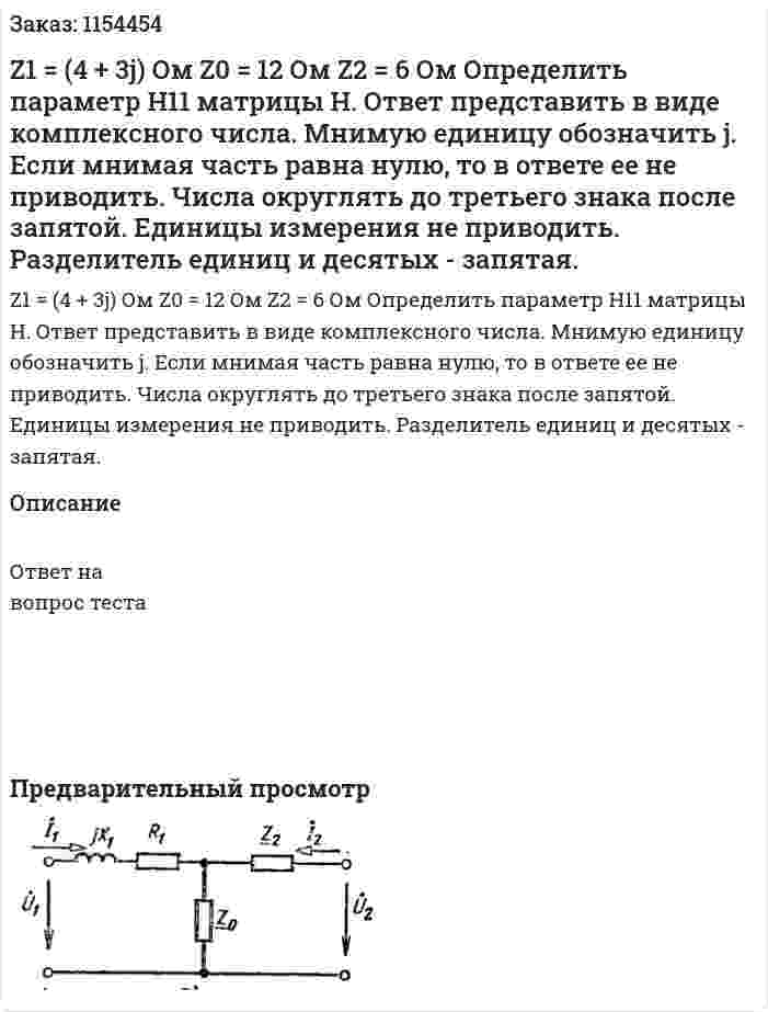 Z1 = (4 + 3j) Ом Z0 = 12 Ом Z2 = 6 Ом Определить параметр Н11 матрицы Н. Ответ представить в виде комплексного числа. Мнимую единицу обозначить j. Если мнимая часть равна нулю, то в ответе ее не приводить. Числа округлять до третьего знака после запятой. Единицы измерения не приводить. Разделитель единиц и десятых - запятая. 