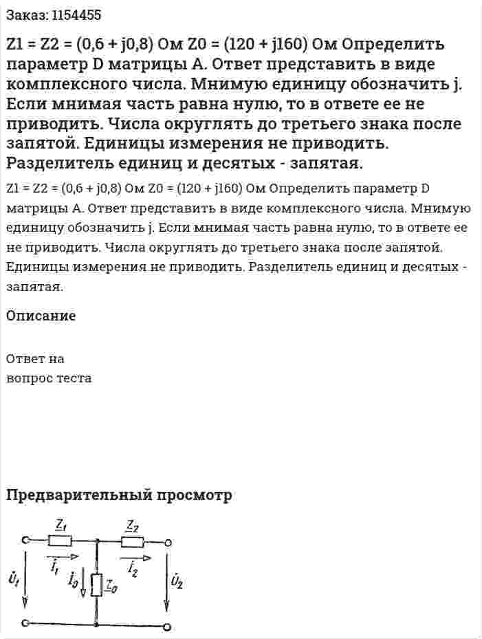 Z1 = Z2 = (0,6 + j0,8) Ом Z0 = (120 + j160) Ом Определить параметр D матрицы А. Ответ представить в виде комплексного числа. Мнимую единицу обозначить j. Если мнимая часть равна нулю, то в ответе ее не приводить. Числа округлять до третьего знака после запятой. Единицы измерения не приводить. Разделитель единиц и десятых - запятая.  