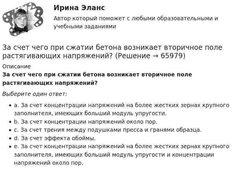     
            Описание
            За счет чего при сжатии бетона возникает вторичное поле растягивающих напряжений?Выберите один ответ:a. За счет концентрации напряжений на более жестких зернах крупного заполнителя, имеющих больший модуль упругости.b. За счет концентрации напряжений около пор.c. За счет трения между подушками пресса и гранями образца.d. За счет эффекта обоймы.e. За счет концентрации напряжений на более жестких зернах крупного заполнителя, имеющих больший модуль упругости и концентрации напряжений около пор.   
            
            
            За счет какой составляющей денежного содержания государственного гражданского служащего возможно стимулирование его к более эффективному исполнению должностных обязанностей:...За счет чего при сжатии бетона возникает вторичное поле растягивающих напряжений?За счет чего при сжатии бетона возникает вторичное поле растягивающих напряжений? ТулГУ… затрат позволяет распределить затраты по ассортиментным группам, установить объем расходов по каждому виду работ, производственным подразделениям, аппарату управления, определить себестоимость единицы продукции в каждой номенклатурной и ассортиментЗатраты на основные и вспомогательные материалы при производстве сувениров составили 1 260 тыс. руб.; основная заработная плата производственных рабочих – 465 тыс. руб., дополнительная – 10 % от основной. Общепроизводственные затраты – 280 тыс. руб.Затраты на основные и вспомогательные материалы при производстве сувениров составили 960 тыс. рублеЗатраты предприятия и источники их финансированияЗаряженный металлический шар, имеющий потенциал 1=100 В и заряд q1=20 мкКл, соединяют металлическим проводником с другим шаром такого же радиуса, имеющего заряд q2=10 мкКл. Чему будет равен потенциал шаров после установления равновесия зарядовЗаряженный шар 1 радиусом R1 = 2 см приводится в соприкосновение с незаряженным шаром 2, радиус которого R2 = 3 см. После того, как шары разъединили, энергия шара 2 оказалась равной W2 = 0,4 Дж. Какой заряд q1 был на шареЗаряженный шар А радиусом 2 см приводится в соприкосновение с незаряженным шаром В, радиус которого 3 см. После того как шары разъединили, энергия шара В оказалась равной 0,4 Дж. Какой заряд был на шаре А до их соприкосновения?Заряженный шар диаметром D находится в равновесии в жидком диэлектрике плотностью ρ1 с диэлектрической проницаемостью ε. Найти поверхностную плотность зарядов на шаре σ, если плотность вещества шара ρ2.За сколько времени тело отклонится от положения равновесия на половину амплитуды колебания, если период колебания 3,6 с?Застрахованными по личному страхованию могут выступать только …За сутки через S = 1 м2 поверхности почвы продиффундировало m = 140 г углекислого газа. Определить коэффициент диффузии D углекислого газа, если градиент плотности в нём ∆r/∆x = 1,4·10-5 г/см4.