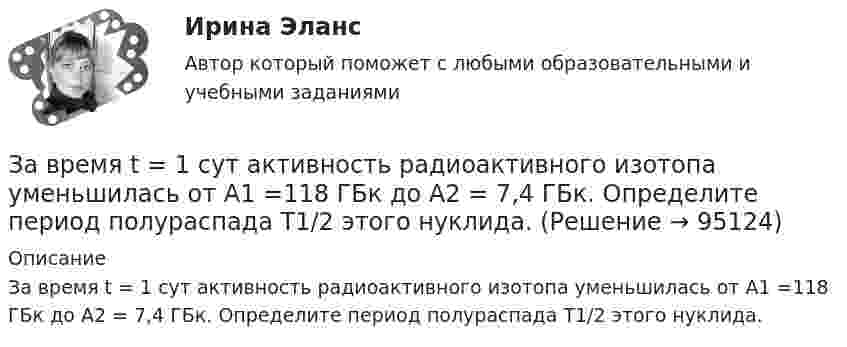      
            Описание
            За время t = 1 сут активность радиоактивного изотопа уменьшилась от А1 =118 ГБк до А2 = 7,4 ГБк. Определите период полураспада Т1/2 этого нуклида.   
            
            
            За время t = 10 сут. осталось 0,6 начального количества ядер радиоактивного изотопа. Определить период полураспада изотопа T1/2. Ответ дать в сутках.За время t = 1 сут активность радиоактивного изотопа уменьшилась от А1 =118 ГБк до А2 = 7,4 ГБк. Определите период полураспада Т1/2 этого нуклида.За время t = 20 с при равномерно возраставшей силе тока от нуля до некоторого максимума в проводнике сопротивлением R = 5 Ом выделилось количество теплоты Q = 4 кДж. Определить скорость нарастания силы тока, если сопротивление проводникаЗа время t = 20 с при равномерно возрастающей силе тока от нуля до некоторого максимума в проводнике сопротивлением R = 5 Ом выделилось количество теплоты Q = 4 кДж. Определите скорость нарастания силы тока.За время t = 8 с при равномерно возраставшей силе тока в проводнике сопротивлением R = 8 Ом выделилось количество теплоты Q = 500 Дж. Определить заряд q, проходящий в проводнике, если сила тока в начальный момент времени равна нулю.За время t = 8 с при равномерно возраставшей силе тока в проводнике сопротивлением R = 8 Ом выделилось количество теплоты Q = 500 Дж. Определить заряд q, прошедший в проводнике, если сила тока в начальный момент времени равна нулю.За время, в течение которого осциллятор совершает 100 колебаний, амплитуда уменьшается в 2 раза. Чему равны логарифмический декремент затухания и добротность осциллятора?Зависимость углового ускорения e колеса, вращающегося относительно неподвижной оси, перпендикулярной к его плоскости и проходящей через его центр, от времени задана уравнением  e = 2 + 3t2 (с-2).Зависит ли выбор средств общения с подчиненными от стиля руководства, характерного для предприятия?Завод – изготовитель стиральных машин обязался передавать возмездно в конце каждого месяца в течение 2022 г. стиральные машины равномерными партиями по 50 штук оптовому магазину для последующей реализации. Завод «Стройконструкция» планирует разместить развернутое информационное сообщение в специализированном журналеЗа восемь лет заработная плата в стране повысилась на 25%, а стоимость жизни – на 60%. Определите изменение уровня реальной заработной платы. Что следует понимать под номинальной и реальной заработной платойЗа время 0,1 с магнитный поток, пронизывающий замкнутый контур, равномерно уменьшился до 1,5 Вб . При этом возникла ЭДС индукции, равная 15 В. Определите первоначальную величину магнитного потока.За время t = 10 с при равномерно возрастающей силе тока от нуля до некоторого максимума в проводнике выделилось количество теплоты Q = 40 кДж. Определить среднюю силу тока  в проводнике, если его сопротивление R = 25 Ом.