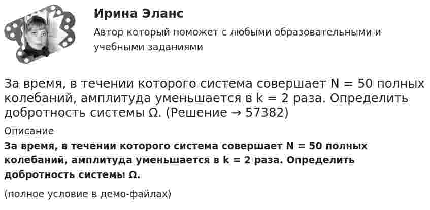     
            Описание
            За время, в течении которого система совершает N = 50 полных колебаний, амплитуда уменьшается в k = 2 раза. Определить добротность системы Ω.(полное условие в демо-файлах)   
            
            
            За время, в течение которого система совершает N = 50 полных колебаний, амплитуда уменьшается в 2 раза. Определить добротность Q системы.За время, в течении которого система совершает N = 50 полных колебаний, амплитуда уменьшается в k = 2 раза. Определить добротность системы Ω.За время кипячения t = 30 мин испарилось m = 200 г воды. Сколько молекул воды ежесекундно переходило из жидкого состояния в газообразное?За время релаксации в колебательном контуре совершается 12,5 колебанийЗаголовок окна содержит...Загрузка системы и хранение данных на удалённом носителе используя LUN-s iSCSIЗад. 2 По трем заводом, вырабатывающим продукцию А имеются следующие данные: № завода Базисный год Отчетный год Затраты времени на единицу продукции (час) Изготовлено продукции, (тыс. штук ). Затраты времени на единицу продукции (час ) Затраты времени на всю продукцию (час )За время t = 10 с при равномерно возрастающей силе тока от нуля до некоторого максимума в проводнике выделилось количество теплоты Q = 40 кДж. Определить среднюю силу тока  в проводнике, если его сопротивление R = 25 Ом.За время t = 10 сут. осталось 0,6 начального количества ядер радиоактивного изотопа. Определить период полураспада изотопа T1/2. Ответ дать в сутках.За время t = 1 сут активность радиоактивного изотопа уменьшилась от А1 =118 ГБк до А2 = 7,4 ГБк. Определите период полураспада Т1/2 этого нуклида.За время t = 20 с при равномерно возраставшей силе тока от нуля до некоторого максимума в проводнике сопротивлением R = 5 Ом выделилось количество теплоты Q = 4 кДж. Определить скорость нарастания силы тока, если сопротивление проводникаЗа время t = 20 с при равномерно возрастающей силе тока от нуля до некоторого максимума в проводнике сопротивлением R = 5 Ом выделилось количество теплоты Q = 4 кДж. Определите скорость нарастания силы тока.За время t = 8 с при равномерно возраставшей силе тока в проводнике сопротивлением R = 8 Ом выделилось количество теплоты Q = 500 Дж. Определить заряд q, проходящий в проводнике, если сила тока в начальный момент времени равна нулю.За время t = 8 с при равномерно возраставшей силе тока в проводнике сопротивлением R = 8 Ом выделилось количество теплоты Q = 500 Дж. Определить заряд q, прошедший в проводнике, если сила тока в начальный момент времени равна нулю.