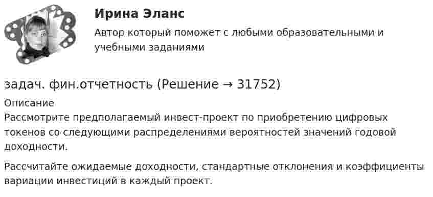     
          Описание
          	Рассмотрите предполагаемый инвест-проект по приобретению цифровых токенов со следующими распределениями вероятностей значений годовой доходности.  Рассчитайте ожидаемые доходности, стандартные отклонения и коэффициенты вариации инвестиций в каждый проект.  
            
            
            Задач. фин. отч.задач. фин.отчетностьЗадержка дыхания на фоне глубокого вдоха в покое равная 35 секундам для 27-летней женщины будет считатьсяЗадержка дыхания на фоне глубокого вдоха в покое равная 50 секундам для 16-летнего юноши будет считатьсяЗадержка дыхания на фоне глубокого вдоха в покое равная 56 секундам для 16-летней девушки будет считатьсяЗадержка дыхания на фоне глубокого выдоха в покое равная 38 секундам для 23-летнего мужчины будет считатьсяЗадержка дыхания на фоне глубокого выдоха в покое равная 45 секундам для 20-летнего юноши будет считатьсяЗадачи Юридическая психологияЗадачи Юридическая психологияЗадачи Юридическая психологияЗадачи Юридическая психологияЗадачи Юридическая психологияЗадачка по юриспруденциизадачки по статистике