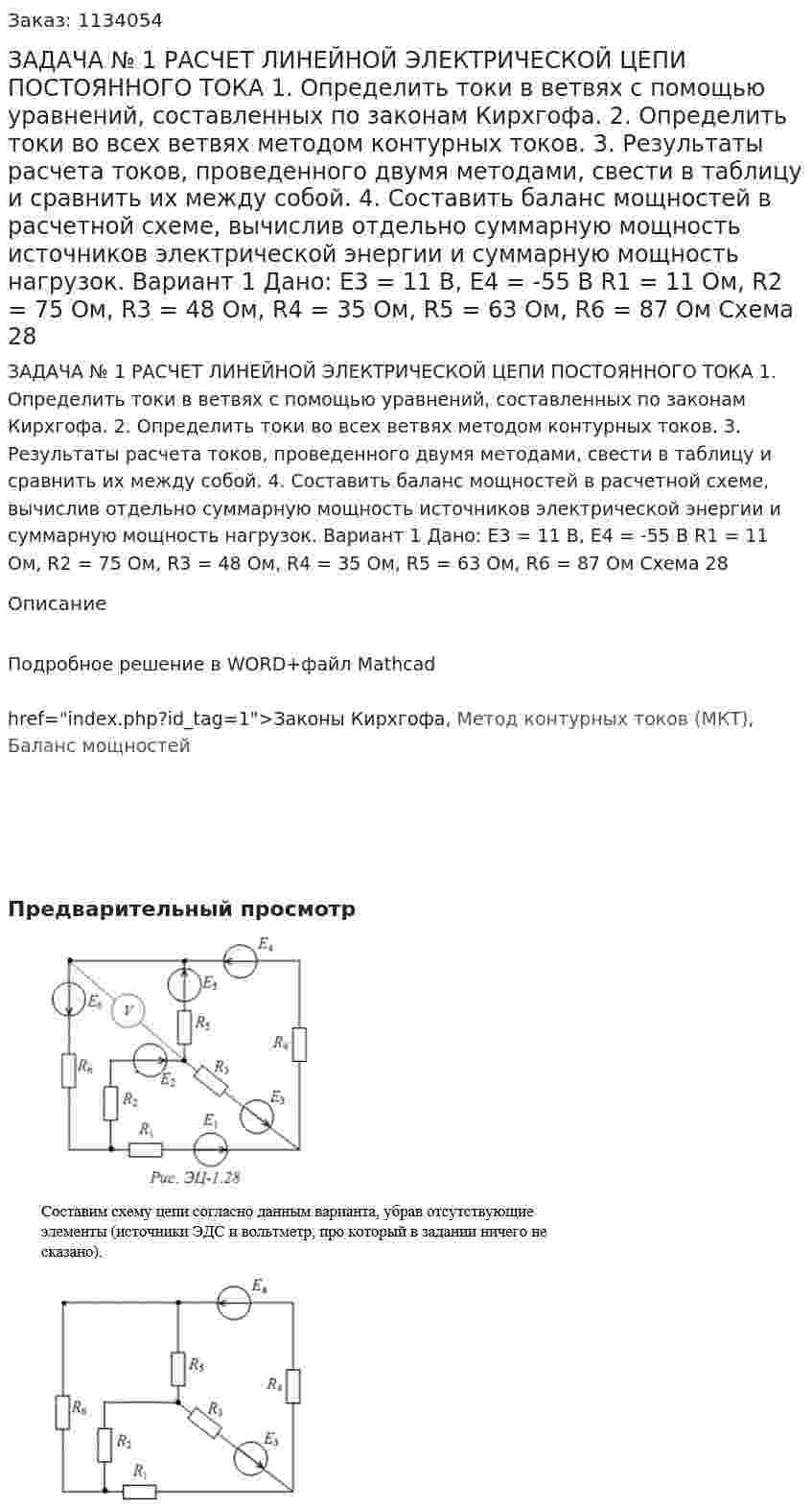 ЗАДАЧА № 1  РАСЧЕТ ЛИНЕЙНОЙ ЭЛЕКТРИЧЕСКОЙ ЦЕПИ ПОСТОЯННОГО ТОКА   1. Определить токи в ветвях с помощью уравнений, составленных по законам Кирхгофа.  2. Определить токи во всех ветвях методом контурных токов.  3. Результаты расчета токов, проведенного двумя методами, свести в таблицу и сравнить их между собой.  4. Составить баланс мощностей в расчетной схеме, вычислив отдельно суммарную мощность источников электрической энергии и суммарную мощность нагрузок. Вариант 1 Дано: Е3 = 11 В, Е4 = -55 В R1 = 11 Ом, R2 = 75 Ом, R3 = 48 Ом, R4 = 35 Ом, R5 = 63 Ом, R6 = 87 Ом Схема 28 