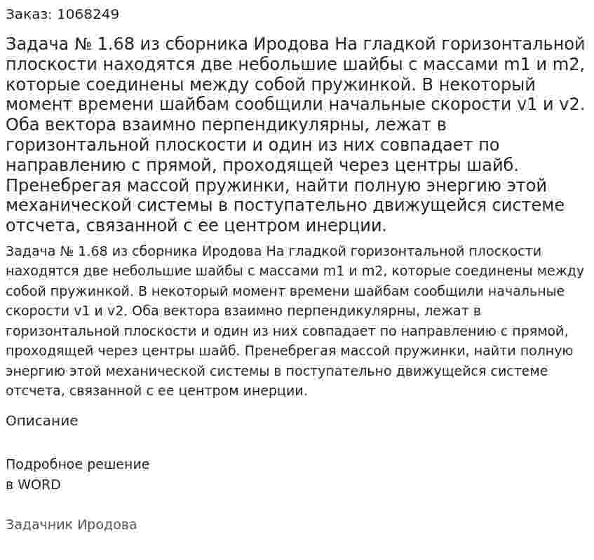 Задача № 1.68 из сборника Иродова  На гладкой горизонтальной плоскости находятся две небольшие шайбы с массами m1 и m2, которые соединены между собой пружинкой. В некоторый момент времени шайбам сообщили начальные скорости v1 и v2. Оба вектора взаимно перпендикулярны, лежат в горизонтальной плоскости и один из них совпадает по направлению с прямой, проходящей через центры шайб. Пренебрегая массой пружинки, найти полную энергию этой механической системы в поступательно движущейся системе отсчета, связанной с ее центром инерции. 