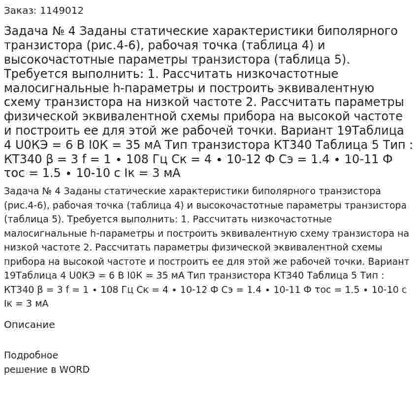 Задача № 4 Заданы статические характеристики биполярного транзистора (рис.4-6), рабочая точка (таблица 4) и высокочастотные параметры транзистора (таблица 5).  Требуется выполнить:  1. Рассчитать низкочастотные малосигнальные h-параметры и построить эквивалентную схему транзистора на низкой частоте  2. Рассчитать параметры физической эквивалентной схемы прибора на высокой частоте и построить ее для этой же рабочей точки.  Вариант 19Таблица 4  U0КЭ = 6 В  I0К = 35 мА  Тип транзистора КТ340   Таблица 5  Тип : КТ340  β = 3  f = 1 ∙ 108 Гц  Cк = 4 ∙ 10-12 Ф  Cэ = 1.4 ∙ 10-11 Ф  τос = 1.5 ∙ 10-10 с  Iк = 3 мА  
