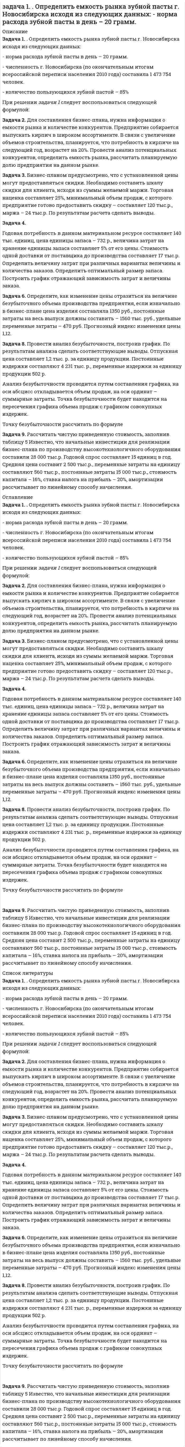 




Описание


Здравствуй, друг! Если нужны ещё контрольные работы или ответы на тесты, пиши в личку. Все контрольные были проверены преподавателями и оценены на положительную оценку в название файла указан процент, НЕ ЗАБУДЬ ОБЯЗАТЕЛЬНО % УДАЛИТЬ ПРИ ЗАГРУЗКЕ ФАЙЛА НА ПОРТАЛ. Так же можете ознакомится с базой готовых работ  




Оглавление


Задание 70%
ТК – 10. Задание
 
Задача 1. Определить емкость рынка зубной пасты г. Новосибирска исходя из следующих данных:
- норма расхода зубной пасты в день – 20 грамм.
- численность г. Новосибирска (по окончательным итогам всероссийской переписи населения 2010 года) составила 1 473 754 человек.
- количество пользующихся зубной пастой – 85%
При решении задачи 1 следует воспользоваться следующей формулой:
 
 
Е – емкость рынка
С – объем потребления товара на человека за время Т в месяцах
Ч – количество пользующихся товаром.
Задача 2. Для составления бизнес-плана, нужна информация о емкости рынка и количестве конкурентов. Предприятие собирается выпускать кирпич в широком ассортименте. В связи с увеличение объемов строительства, планируется, что потребность в кирпиче на следующий год, возрастет на 20%. Провести анализ потенциальных конкурентов, определить емкость рынка, рассчитать планируемую долю предприятия на данном рынке.
 
Таблица 1
Основные конкуренты на рынке кирпича
 
Основные производители аналогичной продукции Объем производства, млн.шт. Объем продаж, млн. шт Доля на рынке потребления
Группа компаний UUS 203,7 202,0 53,8
Виктория 105,0 85,0 22,6
БЕСТкерамика 42,3 39,7 10,6
Идеал-кирпич 13,6 11 2,9
Верхнеозенрский КЗ 6,0 6,0 1,6
Прочие поставщики - 32 8,5
Итого 370,6 375,5 100
Задача 3. Бизнес-планом предусмотрено, что с установленной цены могут предоставляться скидки. Необходимо составить шкалу скидки для клиента, исходя из суммы желаемой маржи. Торговая наценка составляет 25%, минимальный объем продаж, с которого предприятие готово предоставить
скидку – составляет 120 тыс.р., маржа – 24 тыс.р. По результатам расчета сделать выводы.
Таблица 2
Шкала скидок
№ п/п Показатели Ед. изм. Планируемая величина скидки, %
0 3 5 7 10
1 Желаемый прирост маржи р. 0 1 000 2 000 5 000 8 000
2 Продажи со скидкой р. 120000 142645 164667 207462 288000
3 Продажи без скидки р. 120000 147057 173333 223077 320000
4 Стоимость закупки р. 96000 117646 138667 178462 256000
5 Маржа Р. 24000 25000 26000 29000 32000
6 Требуемый рост продаж % - 118,9 115,4 126,0 138,8
7 Величина наценки % 25 25 25 25 25
 
При решении задачи 3 необходимо использовать следующую формулу
 
Задача 4.
Годовая потребность в данном материальном ресурсе составляет 140 тыс. единиц, цена единицы запаса – 732 р., величина затрат на хранение единицы запаса составляет 5% от его цены. Стоимость одной доставки от поставщика до производства составляет 17 тыс.р. Определить величину затрат при различных вариантах величины и количества заказов. Определить оптимальный размер запаса. Построить график отражающий зависимость затрат и величины заказа.
 
 
Таблица 3
Расчет затрат при разном количестве заказа
Показатели
Заказ, тыс.шт.
3 5 7 8 10 12 14 15 20 25
Количество заказов
Затраты на доставку
Затраты на хранение
Итого затрат
 
 
При решении задачи 4 необходимо помнить формулу расчета размера заказа. Для обеспечения производства материальными ресурсами необходимо рассчитать размер заказа (партии) в натуральном выражении и количество партий за год.
 
Q – размер заказа (партии)
V – закупочная цена единицы товара (или сырья)
L – затраты на хранение за весь период (% от V)
А – затраты на выполнение одной доставки
S – потребность за весь период
 
Задача 5. Составить штатное расписание для реализации бизнес-плана. Рассчитать максимальный и минимальный фонд заработной платы на год. Заработная плата генерального директора составит 44 тыс.р., главного бухгалтера – 35 тыс.р. бухгалтера-кассира – 30 тыс.р., экономиста – 26 тыс.р., секретаря-референта – 25 тыс.р., специалист по труду – 24 тыс. р., специалисты по сбыту – 20 тыс.р., работники цеха – 20 тыс. р., начальник цеха – 27 тыс.р., наладчик оборудования – 19 тыс.р., грузчик – 15 тыс.р., уборщица – 15 тыс.р., электрик – 12 тыс.р.
Планируемая численность работников цеха составит – 8 человек, специалистов по сбыту – 5 человек, наладчик оборудования – 2 человека, грузчик – 2 человека.
Согласно законодательству РФ размер страховых взносов составляет – 30% от заработной платы работника. Районный коэффициент – 25 %. Планируется для стимулирования труда работников применять систему премирования, процент премии составит 10% к окладу.
Штатное расписание должно быть в форме таблицы, с указанием должности, количества штатных единиц, оклада.
Задача 6. Определите, как изменение цены отразиться на величине безубыточного объема производства предприятия, если изначально в бизнес-плане цена изделия составляла 1350 руб., постоянные затраты на весь выпуск должны составить – 1560 тыс. руб., удельные переменные затраты – 470 руб. Прогнозный индекс изменения цены 1,12.
Задача 7. Составить кассовый план компании по квартально и суммарно за год.
Таблица 4
Кассовый план бизнес-плана
Показатели 1 кв 2 кв 3 кв 4 кв Итого
Остатки денежных средств на начало года 12342 12342
Поступление денежных средств от покупателей 117419,822 123987 123987 123987 489380,82
Итого денежных поступлений 129761,822 123987 123987 123987 501722,82
Оплата за сырье и материалы 80765 79432 80993 101002 342192
Выплата заработной платы рабоников 389002 389002 389002 389002 1556008
Накладные расходы 32987 32987 32987 32987 131948
Покупка зданий 12345 12345
Покупка оборудования 654213 654213
Выплата налогов 65000 65000 65000 65000 260000
Итого денежных отчислений 580099 1220634 567982 587991 2956706
Погашение кредита 61480 91524 153004
Получение кредита 78900 78900
Итого по кредитным операциям 17420 -91524 -74104
Остатки кассы на конец периода -432917,178 -1096647 -443995 -555528 -2529087
Остатки денежных средств на начало года составили 12 342 тыс.р., ежеквартально предприятия планирует реализовывать продукции на сумму 123 987 тыс.р., 40% покупателей получили товарный кредит на период 2 недели, 9% могут задержать платеж более чем на три недели. Оплата сырья и материалов по кварталам составит соответственно 80 765 тыс.р., 79 432 тыс.р., 80 993 тыс. р., 101 002 тыс.р. Планируемая сумма ежеквартального фонда заработной платы составит 389 002 тыс.р., планируемая сумма ежеквартальных накладных расходов – 32 987 тыс.р., на закупку оборудования во втором квартале планируется потратить 654 213тыс.р., кроме того в первом квартале планируется купить новое здание для производственных нужд на сумму 12 345 тыс.р., выплата налогов осуществляется ежеквартально в сумме 65 000 тыс.р. В прошлом году предприятие получило кредит в размере 53 000 тыс.р., под 16 % годовых, погашение кредита планируется в первом квартале. Кроме того предприятию понадобится кредит на сумму 78 900 тыс.р., который оно планирует выплатить в конце года.
Задача 8. Провести анализ безубыточности, построив график. По результатам анализа сделать соответствующие выводы. Отпускная цена составляет 1,2 тыс. р. за единицу продукции. Постоянные издержки составляют 4 231 тыс. р., переменные издержки за единицу продукции 502 р.
Анализ безубыточности проводится путем составления графика, на оси абсцисс откладывается объем продаж, на оси ординат – суммарные затраты. Точка безубыточности будет находится на пересечения графика объема продаж с графиком совокупных издержек.
Точку безубыточности рассчитать по формуле
Задача 9. Рассчитать чистую приведенную стоимость, заполнив таблицу 5 Известно, что начальные инвестиции для реализации бизнес-плана по производству высокотехнологичного оборудования составили 28 000 тыс.р. Годовой спрос составляет 15 единиц в год. Средняя цена составит 2 500 тыс.р., переменные затраты на единицу составляют 560 тыс.р., постоянные затраты 15 000 тыс.р., стоимость капитала – 16%, ставка налога на прибыль – 20%, амортизации рассчитывает по линейному способу начисления.
 
Таблица 25
Расчет чистой приведенной стоимости
 
Показатели Годы ИТОГО
0 1 2 3
Инвестиции 28000 28000
Спрос, 15 15 15 45
Доход 37500 37500 37500 112500
Постоянные затраты 15000 15000 15000 45000
Переменные затраты 8400 8400 8400 25200
Амортизация 9333 9333 9333 28000
Прибыль до налогообложения 14100 14100 14100 42300
Налог на прибыль 2820 2820 2820 8460
Чистая прибыль 11280 11280 11280 33840
Чистая прибыль + амортизация 20613 20613 20613 61839
 



            
            
            Задача 1 Определить диаметр трубопровода Двн, потребляемую мощность насоса, и подобрать насос, если он перекачивает молоко л/ч при температуре t. Общая длина трубопровода l, высота подачи H. На трубопроводе имеется m проходных кранов с углом поворота α.задача 1. . Определить емкость рынка зубной пасты г. Новосибирска исходя из следующих данных: - норма расхода зубной пасты в день – 20 грамм.Задача 1. . Определить емкость рынка зубной пасты г. Новосибирска исходя из следующих данных: - норма расхода зубной пасты в день – 20 грамм.Задача 1. .Определить емкость рынка зубной пасты г. Новосибирска исходя из следующих данных: - норма расхода зубной пасты в день – 20 грамм.Задача 1. Определить емкость рынка зубной пасты г. Новосибирска исходя из следующих данных: - норма расхода зубной пасты в день – 20 грамм.Задача 1. . Определить емкость рынка зубной пасты г. Новосибирска исходя из следующих данных: - норма расхода зубной пасты в день – 20 грамм.. 2Задача 1. Определить емкость рынка зубной пасты г. Новосибирска исходя из следующих данных: - норма расхода зубной пасты в день – 20 грамм.. 2Задача 1. Определите степень обоснованности розничной цены и выгодность коммерческой сделки, обоснуйте розничную цену на основе данных табл. 1.. 2Задача 1 Определите сумму акциза и продажную цену легкового автомобиля «ВАЗ» мощностью двигателя 160 л. с., реализуемого заводом-изготовителем за наличный расчет физическому лицу, если оптовая цена автомобиля, установленная заводом – 110 тыс. руб.Задача 1 Определите сумму акциза и продажную цену легкового автомобиля «ВАЗ» мощностью двигателя 160 л. с., реализуемого заводом-изготовителем за наличный расчет физическому лицу, если оптовая цена автомобиля, установленная заводом – 110 тыс. руб.. 2Задача 1 Определите сумму акциза и продажную цену легкового автомобиля «ВАЗ» мощностью двигателя 160 л. с., реализуемого заводом-изготовителем за наличный расчет физическому лицу, если оптовая цена автомобиля, установленная заводом – 110 тыс. руб.. 3Задача 1 Определите сумму акциза и продажную цену легкового автомобиля «ВАЗ» мощностью двигателя 160 л. с., реализуемого заводом-изготовителем за наличный расчет физическому лицу, если оптовая цена автомобиля, установленная заводом – 110 тыс. руб.. 4Задача 1. Определите сумму и уровень издержек обращения по торговой организации на планируемый период. Укажите, какой метод планирования издержек можно применить, если для расчетов используется следующая информация: 1. Товарооборот планируемого периода составит 25 320 тыс. р.Задача 1. Определите сумму и уровень издержек обращения по торговой организации на планируемый период. Укажите, какой метод планирования издержек можно применить, если для расчетов используется следующая информация: 1. Товарооборот планируемого периода составит 25 320 тыс. р. 2. Издержки обращения отчетного периода – 4874,1 тыс. р.