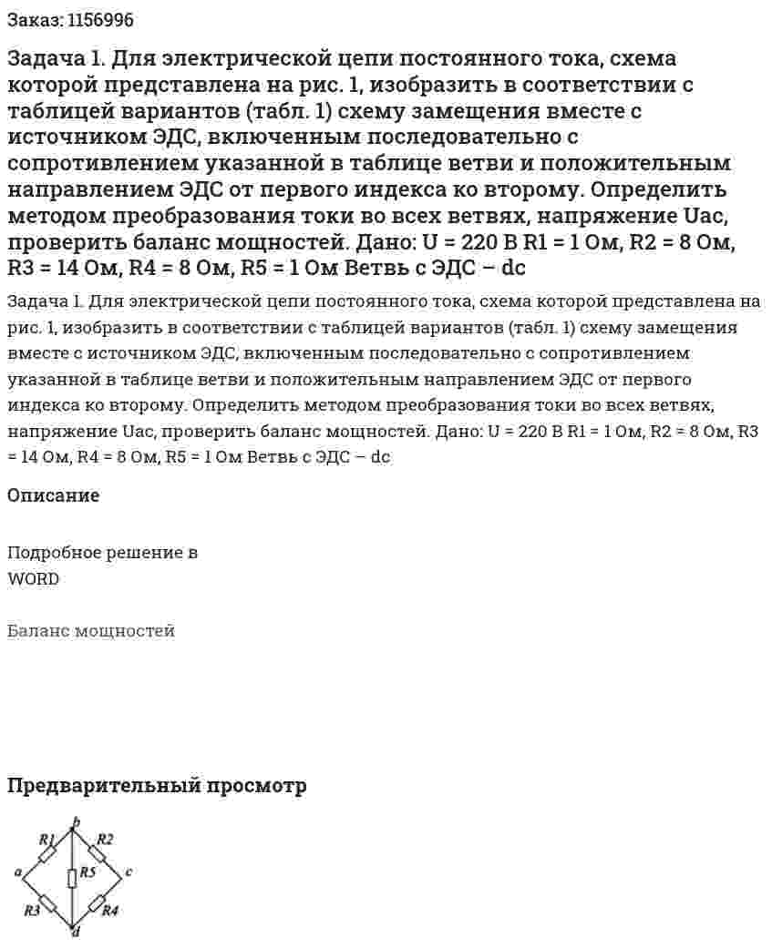 Задача 1. Для электрической цепи постоянного тока, схема которой представлена на рис. 1, изобразить в соответствии с таблицей вариантов (табл. 1) схему замещения вместе с источником ЭДС, включенным последовательно с сопротивлением указанной в таблице ветви и положительным направлением ЭДС от первого индекса ко второму.  Определить методом преобразования токи во всех ветвях, напряжение Uac, проверить баланс мощностей. Дано: U = 220 B R1 = 1 Ом, R2 = 8 Ом, R3 = 14 Ом, R4 = 8 Ом, R5 = 1 Ом Ветвь с ЭДС – dc 