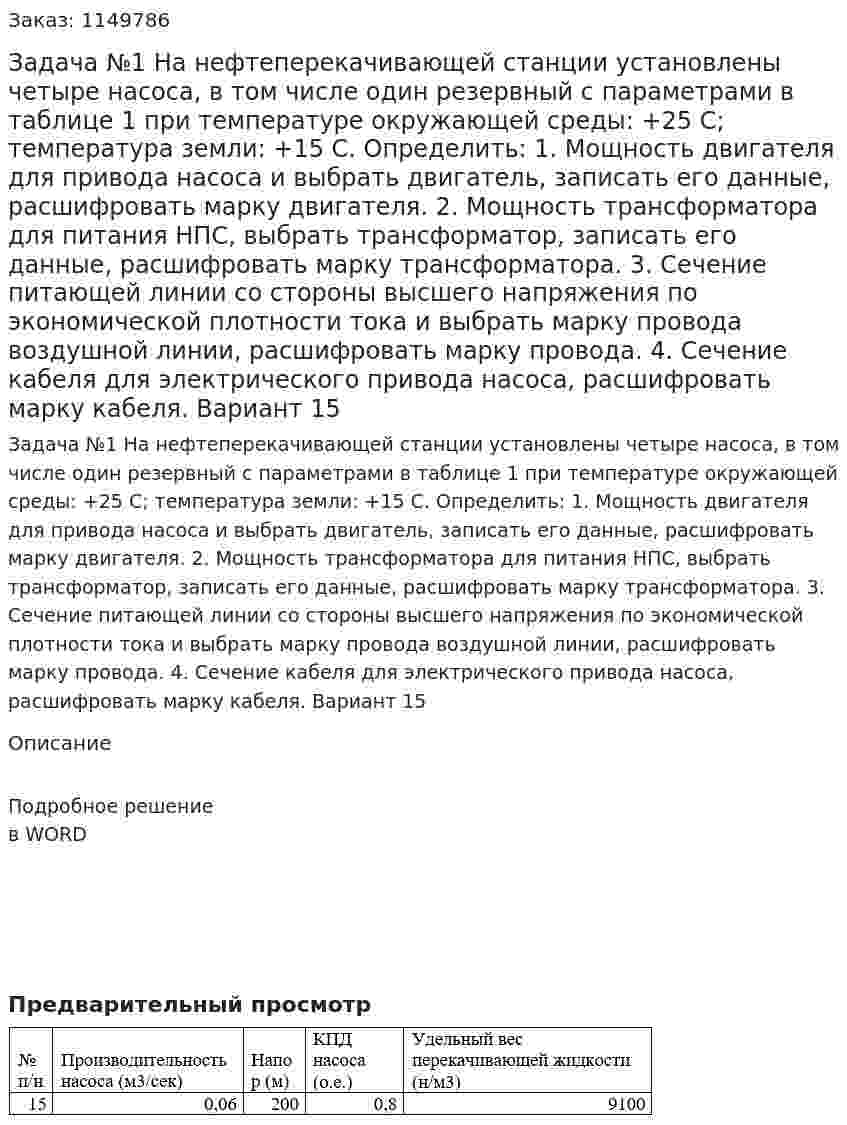 Задача №1 На нефтеперекачивающей станции установлены четыре насоса, в том числе один резервный с параметрами в таблице 1 при температуре окружающей среды: +25 С; температура земли: +15 С. Определить: 1.	Мощность двигателя для привода насоса и выбрать двигатель, записать его данные, расшифровать марку двигателя. 2.	Мощность трансформатора для питания НПС, выбрать трансформатор, записать его данные, расшифровать марку трансформатора. 3.	Сечение питающей линии со стороны высшего напряжения по экономической плотности тока и выбрать марку провода воздушной линии, расшифровать марку провода. 4.	Сечение кабеля для электрического привода насоса, расшифровать марку кабеля. Вариант 15 