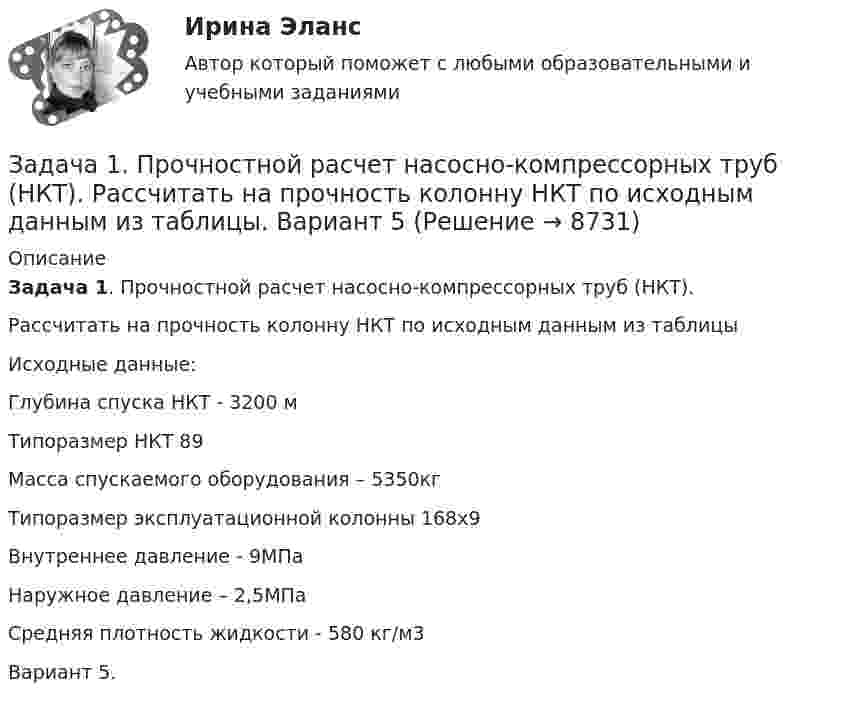     
          Описание
           Задача 1. Прочностной расчет насосно-компрессорных труб (НКТ).	Рассчитать на прочность колонну НКТ по исходным данным из таблицы	Исходные данные: 	Глубина спуска НКТ -    3200 м	Типоразмер НКТ   89	Масса спускаемого оборудования – 5350кг	Типоразмер эксплуатационной колонны     168х9	Внутреннее давление -   9МПа	Наружное давление – 2,5МПа	Средняя плотность жидкости - 580 кг/м3  Вариант 5.  
            
            
            Задача 1. Против депутата Государственной Думы Семенова было возбуждено уголовное дело по обвинению в убийстве двух человек. Руководитель Следственного Комитета РФ ходатайствовал о привлечении его к уголовной ответственности. Депутат на заседании Думы объяснил, что он действовал в пределах необходимой обороны. В результате за привлечение С. к уголовной ответственности высказались 235 депутатов. Будет ли он привлечен к уголовной ответственности и в каком порядке?Задача 1. Прочностной расчет насосно-компрессорных труб (НКТ). Рассчитать на прочность колонну НКТ по исходным данным из таблицы. Вариант 5Задача 1. Психолог дал знакомому бизнесмену без специального образования методику ММРI (популярная психодиагностическая методика, предназначенная для исследования индивидуальных особенностей и психических состояний личности, очень сложная в интерпретации результатов) и ключи к ней, чтобы тот протестировал свой персонал и уволил всех неподходящих работников. Оцените действия психолога.Задача 1 Пультяшкин И.М. ремонтировал потолок в кабинете директора пред-приятия, на котором он работал. В ходе ремонта на него упала лампа дневно-го освещения, и у Пультяшкина оказалась сломанной рука.Задача 1. Работнику при введении новых систем оплаты труда в бюджетных учреждениях в соответствии с положением об оплате труда был установлен оклад в размере 6000 рублей по нижней границе «вилки» окладов (6000-7200).Задача 1 Работнице, имеющей троих детей в возрасте до 18 лет, ежемесячно начисляется заработная плата в размере 25 000 руб. Исчислите сумму налога на доходы физических лиц по месяцам и за 20__г. в целом.Задача 1 Работнице, имеющей троих детей в возрасте до 18 лет, ежемесячно начисляется заработная плата в размере 25 000 руб. Исчислите сумму налога на доходы физических лиц по месяцам и за 20__г. в целом.. 2Задача 1. Произведите анализ товарных запасов и оборачиваемости средств, вложенных в товарные запасы предприятия розничной торговли, на основе данных табл. 1.Задача 1 Произведите аналитическую группировку предприятий №№ 10 ... 24 по признаку социальные выплаты на одного работника. Полученные результаты оформите в виде статистической таблицы. Сделайте выводы. Города Прибыль, млн. руб. Социальные выплаты на одного работника, руб. Средняя заработная плата, руб.Задача 1 Произведите аналитическую группировку предприятий №№ 3 ... 17 (Таблица 1) по признаку социальные выплаты на одного работника. Полученные результаты оформите в виде статистической таблицы. Сделайте выводы. Таблица 1 - Данные по предприятиям городов Московской областиЗадача 1 Произведите аналитическую группировку предприятий №№ 5 ... 19 (Таблица 1) по признаку социальные выплаты на одного работника. Полученные результаты оформите в виде статистической таблицы. Сделайте выводы.ЗАДАЧА 1 Произведите аналитическую группировку предприятий №№ 7 ... 21 (Таблица 1) по признаку социальные выплаты на одного работника. Полученные результаты оформите в виде статистической таблицы. Сделайте выводы. Таблица 1 Данные по городам Города Прибыль, млн. руб. Социальные выплаты на одного работника, руб. Средняя заработная плата, руб.Задача 1. . Прокурор Кировского района г. Томска, рассмотрев в ходе осуществления общего надзора материалы проведенной Управлением Росздравнадзора по Томской области проверки соблюдения правил предоставления платных медицинских услуг населению МУЗ «Центральная районная больница», установил следующее.Задача 1. «Прокурорский надзор за соблюдением прав и свобод человека и гражданина». Помощник прокурора Советского района г. Томска при осуществлении проверки по коллективному обращению работников ООО «Прогресс» изучил Правила внутреннего трудового распорядка для работников ООО «Прогресс» (далее - Правила), утвержденные 09.01.2008 г. генеральным директором ООО «Прогресс»