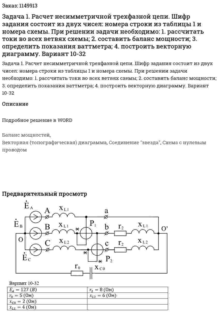 Задача 1.  Расчет несимметричной трехфазной цепи. Шифр  задания  состоит  из  двух  чисел:  номера  строки  из  таблицы  1  и  номера схемы. При решении задачи необходимо:  1.  рассчитать токи во всех ветвях схемы;  2.  составить баланс мощности;  3.  определить показания ваттметра;  4.  построить векторную диаграмму. Вариант 10-32 
