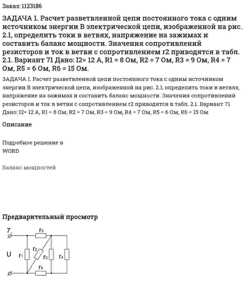 ЗАДАЧА 1. Расчет разветвленной цепи постоянного тока с одним источником энергии В электрической цепи, изображенной на рис. 2.1, определить токи в ветвях, напряжение на зажимах и составить баланс мощности. Значения сопротивлений резисторов и ток в ветви с сопротивлением r2 приводятся в табл. 2.1. Вариант 71 Дано: I2= 12 A, R1 = 8 Ом, R2 = 7 Ом, R3 = 9 Ом, R4 = 7 Ом, R5 = 6 Ом, R6 = 15 Ом. 
