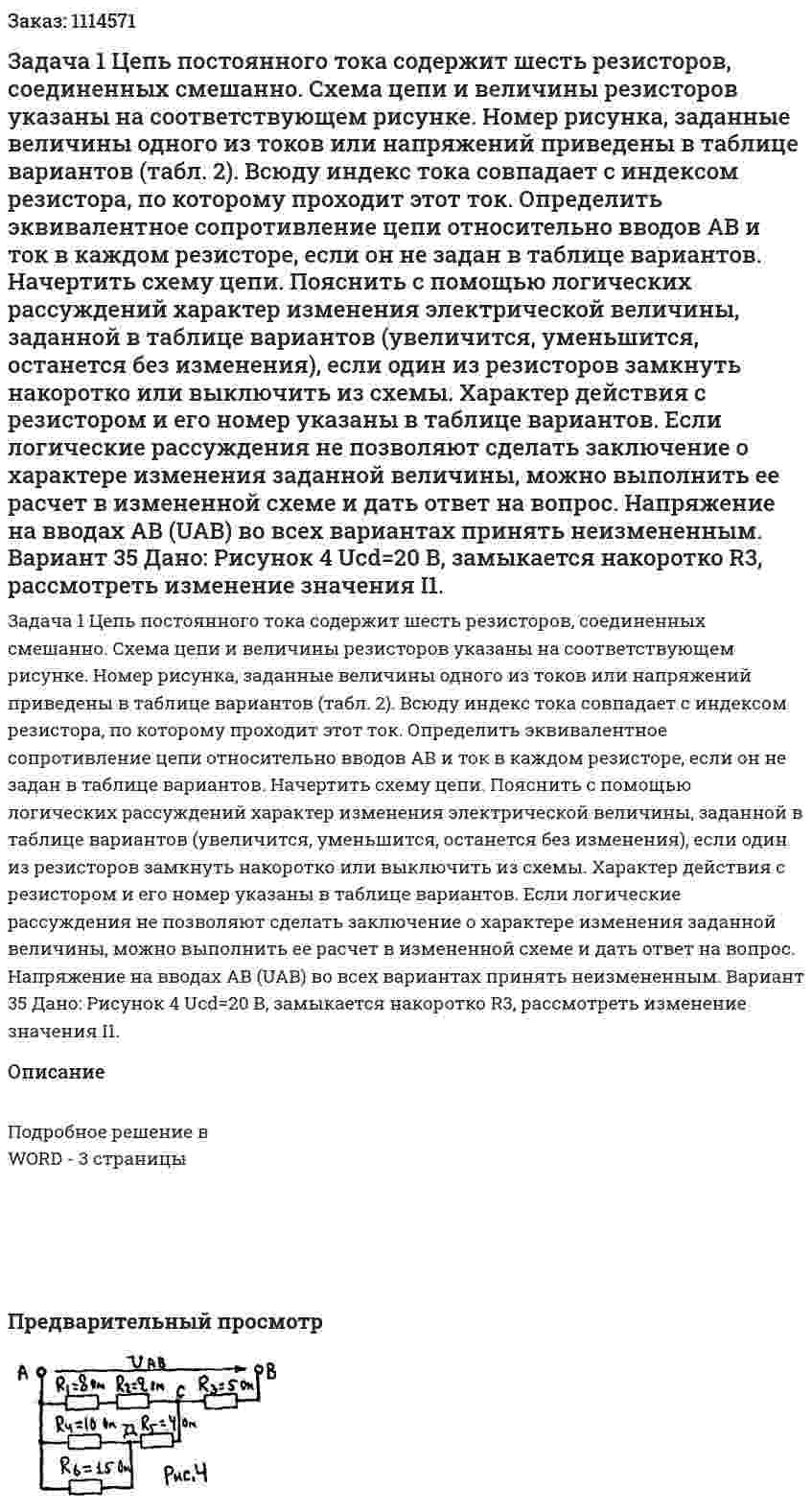 Задача 1 Цепь постоянного тока содержит шесть резисторов, соединенных смешанно. Схема цепи и величины резисторов указаны на соответствующем рисунке. Номер рисунка, заданные величины одного из токов или напряжений приведены в таблице вариантов (табл. 2). Всюду индекс тока совпадает с индексом резистора, по которому проходит этот ток. Определить эквивалентное сопротивление цепи относительно вводов АВ и ток в каждом резисторе, если он не задан в таблице вариантов. Начертить схему цепи. Пояснить с помощью логических рассуждений характер изменения электрической величины, заданной в таблице вариантов (увеличится, уменьшится, останется без изменения), если один из резисторов замкнуть накоротко или выключить из схемы. Характер действия с резистором и его номер указаны в таблице вариантов. Если логические рассуждения не позволяют сделать заключение о характере изменения заданной величины, можно выполнить ее расчет в измененной схеме и дать ответ на вопрос. Напряжение на вводах АВ (UAB) во всех вариантах принять неизмененным.  Вариант 35 Дано: Рисунок 4 Ucd=20 В, замыкается накоротко R3, рассмотреть изменение значения I1. 