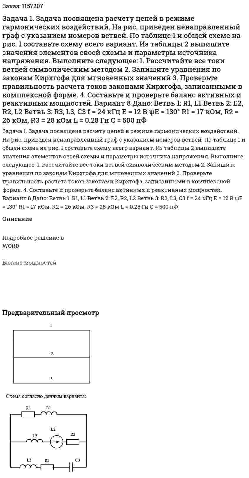 Задача 1. Задача посвящена расчету цепей в режиме гармонических воздействий. На рис. приведен ненаправленный граф с указанием номеров ветвей. По таблице 1 и общей схеме на рис. 1 составьте схему всего вариант. Из таблицы 2 выпишите значения элементов своей схемы и параметры источника напряжения. Выполните следующее: 1.	Рассчитайте все токи ветвей символическим методом 2.	Запишите уравнения по законам Кирхгофа для мгновенных значений 3.	Проверьте правильность расчета токов законами Кирхгофа, записанными в комплексной форме. 4.	Составьте и проверьте баланс активных и реактивных мощностей.    Вариант 8 Дано: Ветвь 1: R1, L1 Ветвь 2: E2, R2, L2 Ветвь 3: R3, L3, C3 f = 24 кГц Е = 12 В ψЕ = 130°  R1 = 17 кОм, R2 = 26 кОм, R3 = 28 кОм L = 0.28 Гн C = 500 пФ 