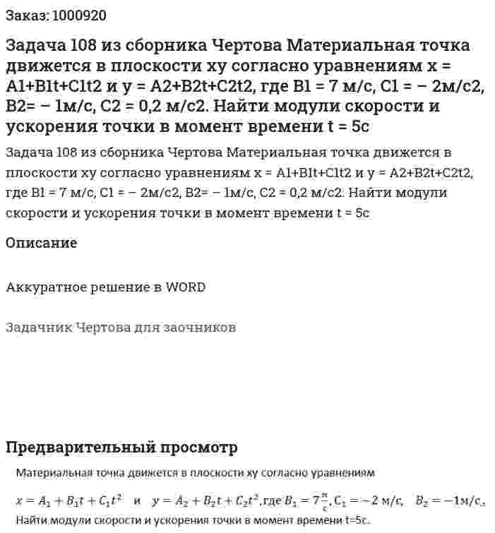 Задача 108 из сборника Чертова Материальная точка  движется  в  плоскости  ху согласно  уравнениям  х = A1+B1t+C1t2 и y = A2+B2t+C2t2, где B1 = 7 м/с, С1 = – 2м/с2,  B2= – 1м/с, С2 = 0,2 м/с2. Найти модули скорости и ускорения точки в момент времени t = 5с 