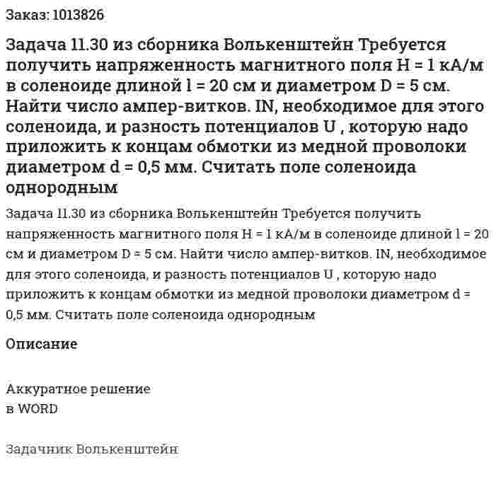 Задача 11.30 из сборника Волькенштейн  Требуется получить напряженность магнитного поля H = 1 кА/м в соленоиде длиной l = 20 см и диаметром D = 5 см. Найти число ампер-витков. IN, необходимое для этого соленоида, и разность потенциалов U , которую надо приложить к концам обмотки из медной проволоки диаметром d = 0,5 мм. Считать поле соленоида однородным 
