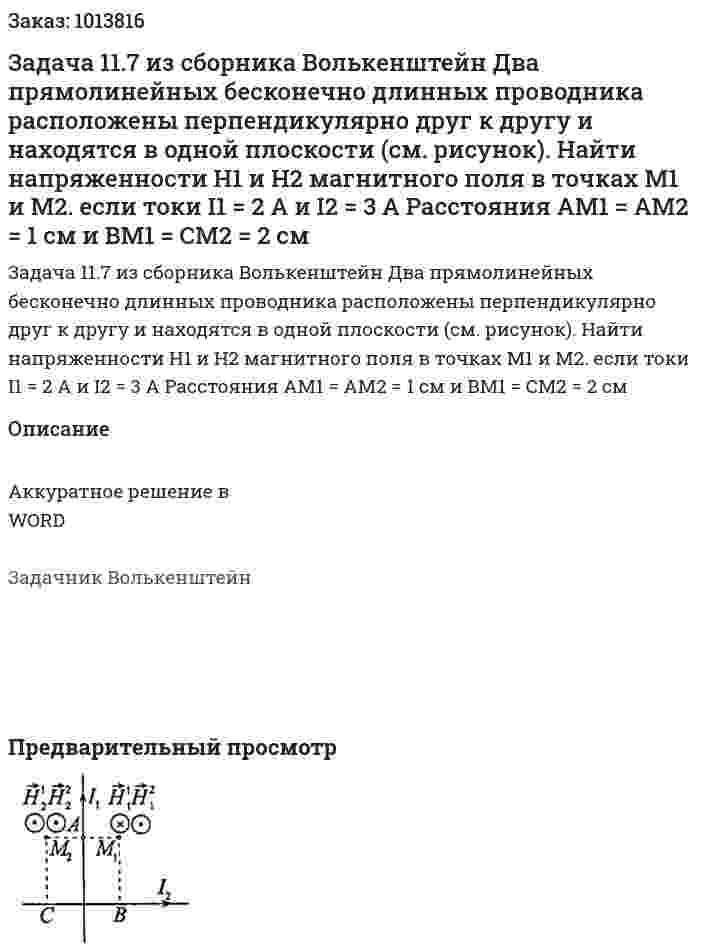 Задача 11.7 из сборника Волькенштейн  Два прямолинейных бесконечно длинных проводника расположены перпендикулярно друг к другу и находятся в одной плоскости (см. рисунок). Найти напряженности H1 и H2 магнитного поля в точках M1 и M2. если токи I1 = 2 А и I2 = 3 A Расстояния АМ1 = AМ2 = 1 см и BM1 = СМ2 = 2 см 