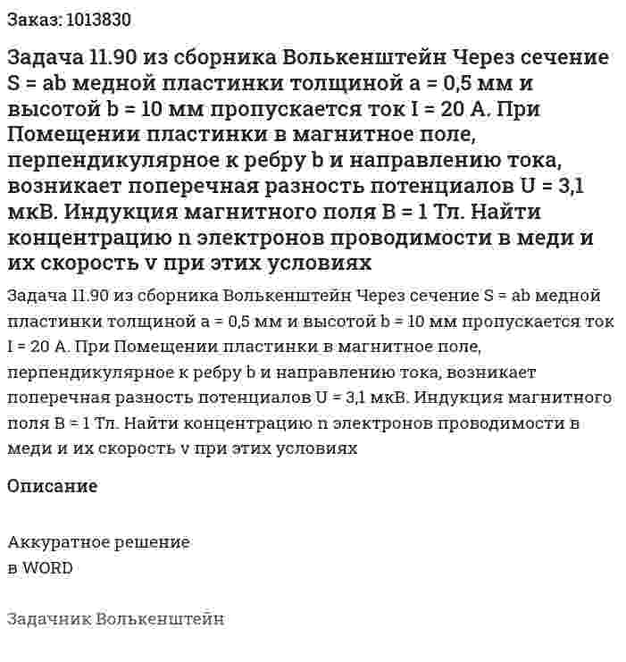 Задача 11.90 из сборника Волькенштейн  Через сечение S = аb медной пластинки толщиной а = 0,5 мм и высотой b = 10 мм пропускается ток I = 20 А. При Помещении пластинки в магнитное поле, перпендикулярное к ребру b и направлению тока, возникает поперечная разность потенциалов U = 3,1 мкВ. Индукция магнитного поля B = 1 Тл. Найти концентрацию n электронов проводимости в меди и их скорость v при этих условиях 